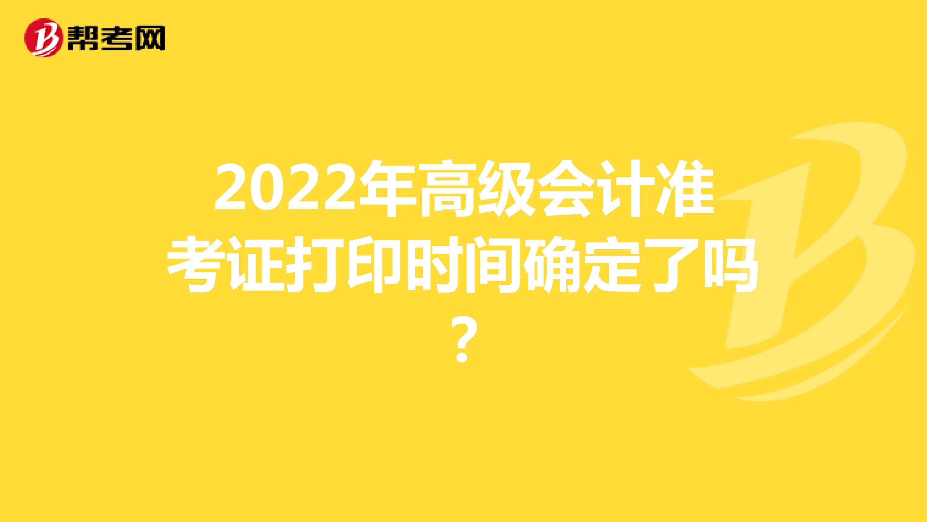 2022年高级会计准考证打印时间确定了吗？