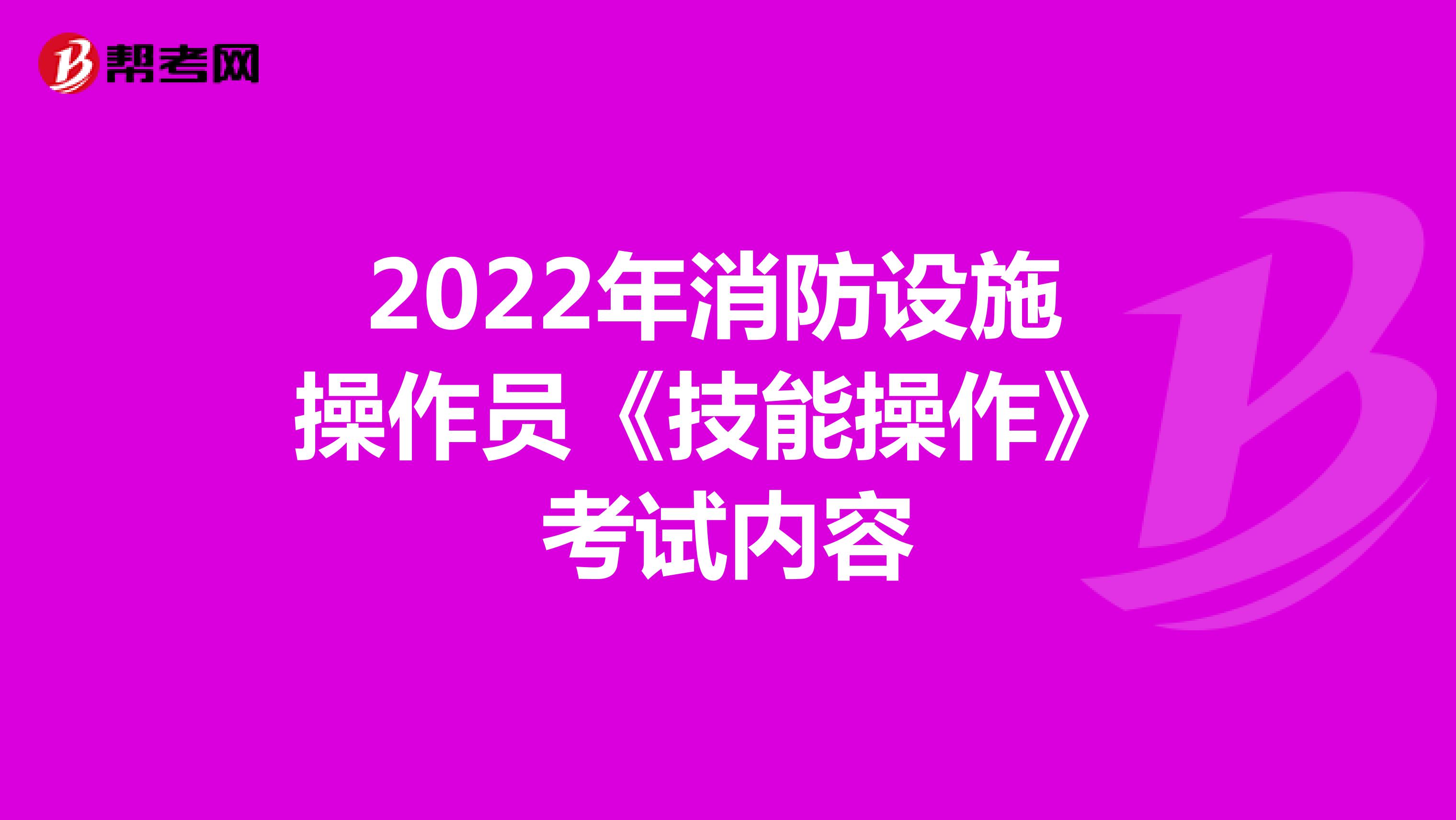 2022年消防设施操作员《技能操作》考试内容