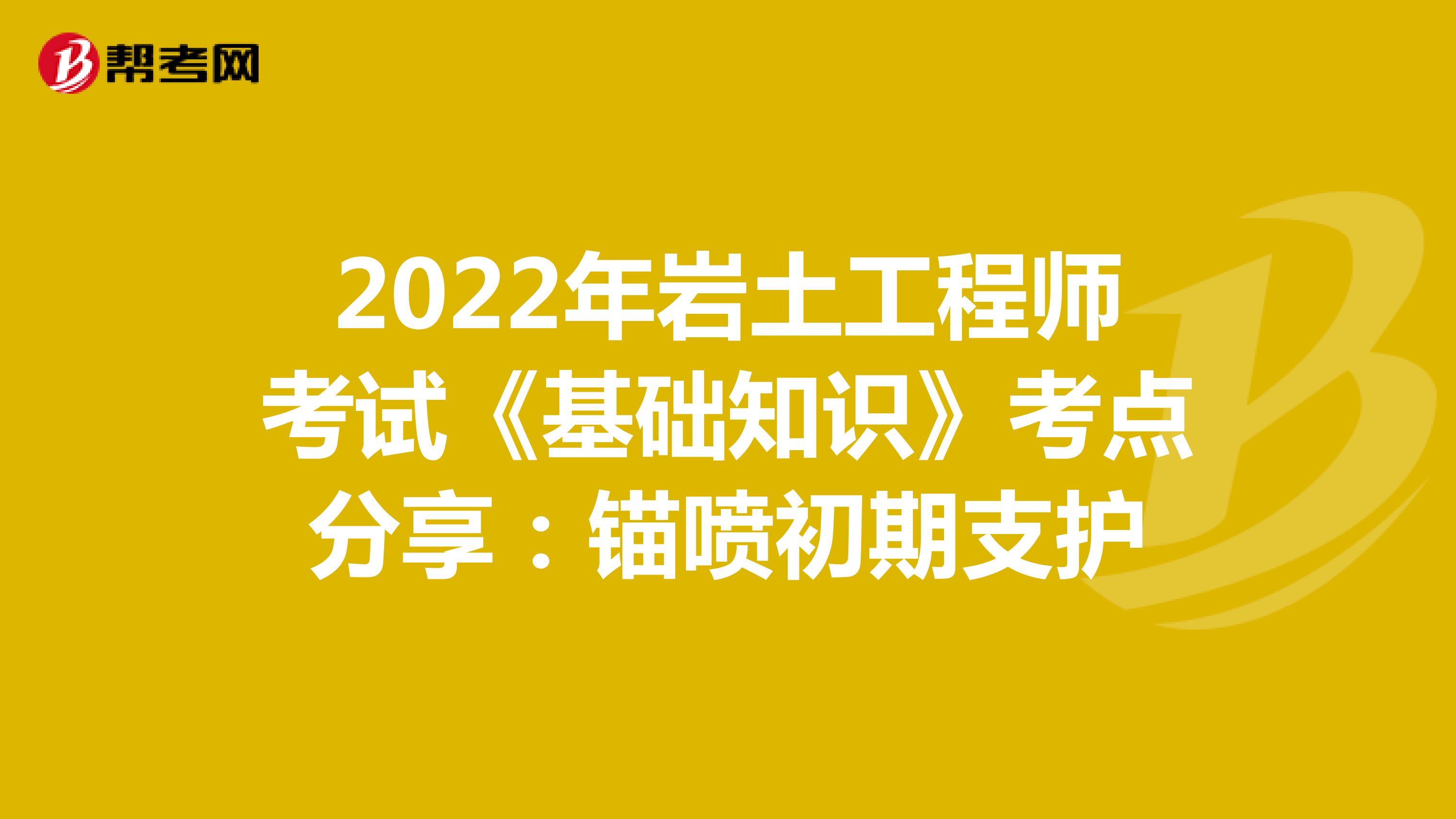 2022年岩土工程师考试《基础知识》考点分享：锚喷初期支护