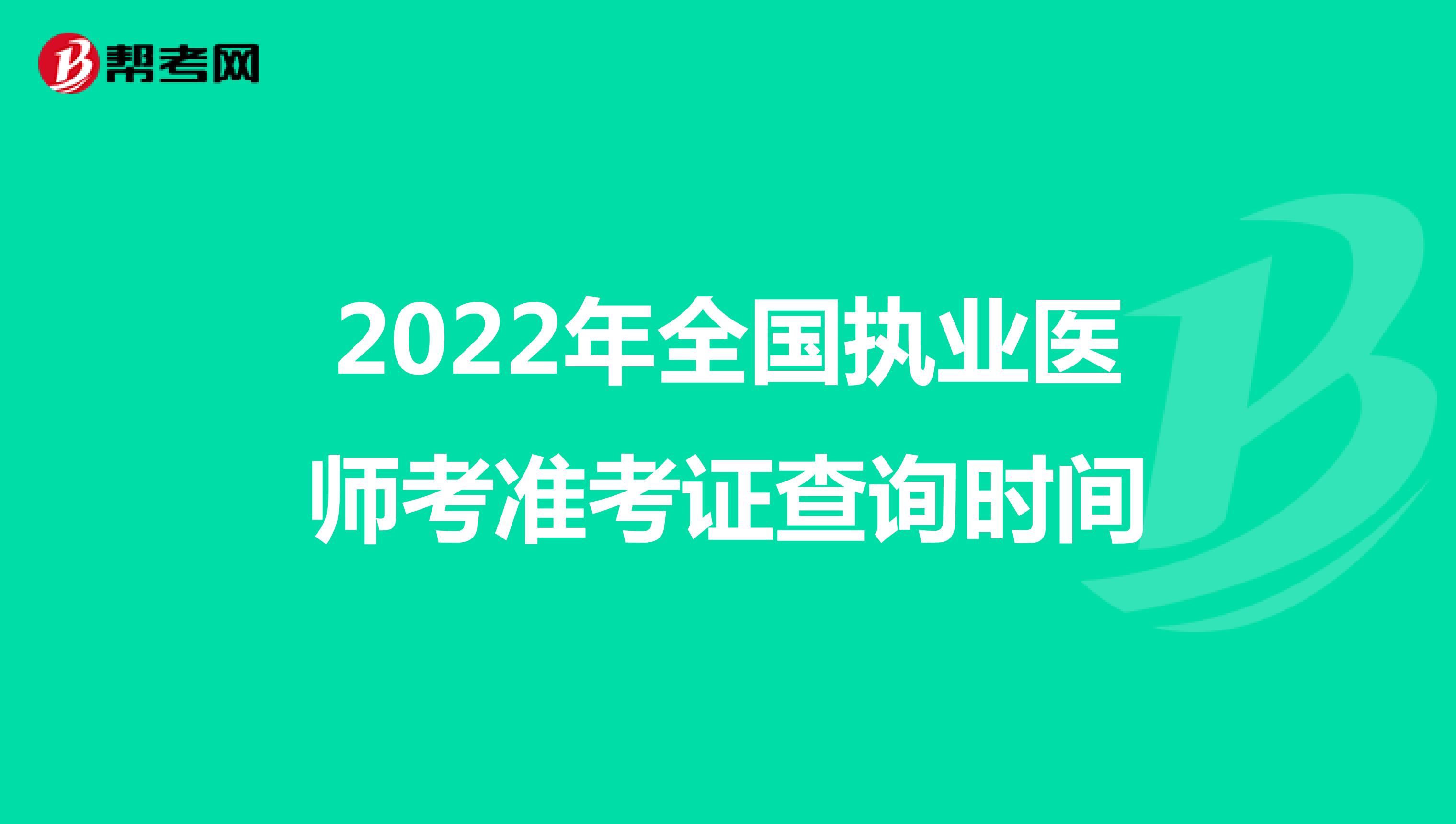 2022年全国执业医师考准考证查询时间