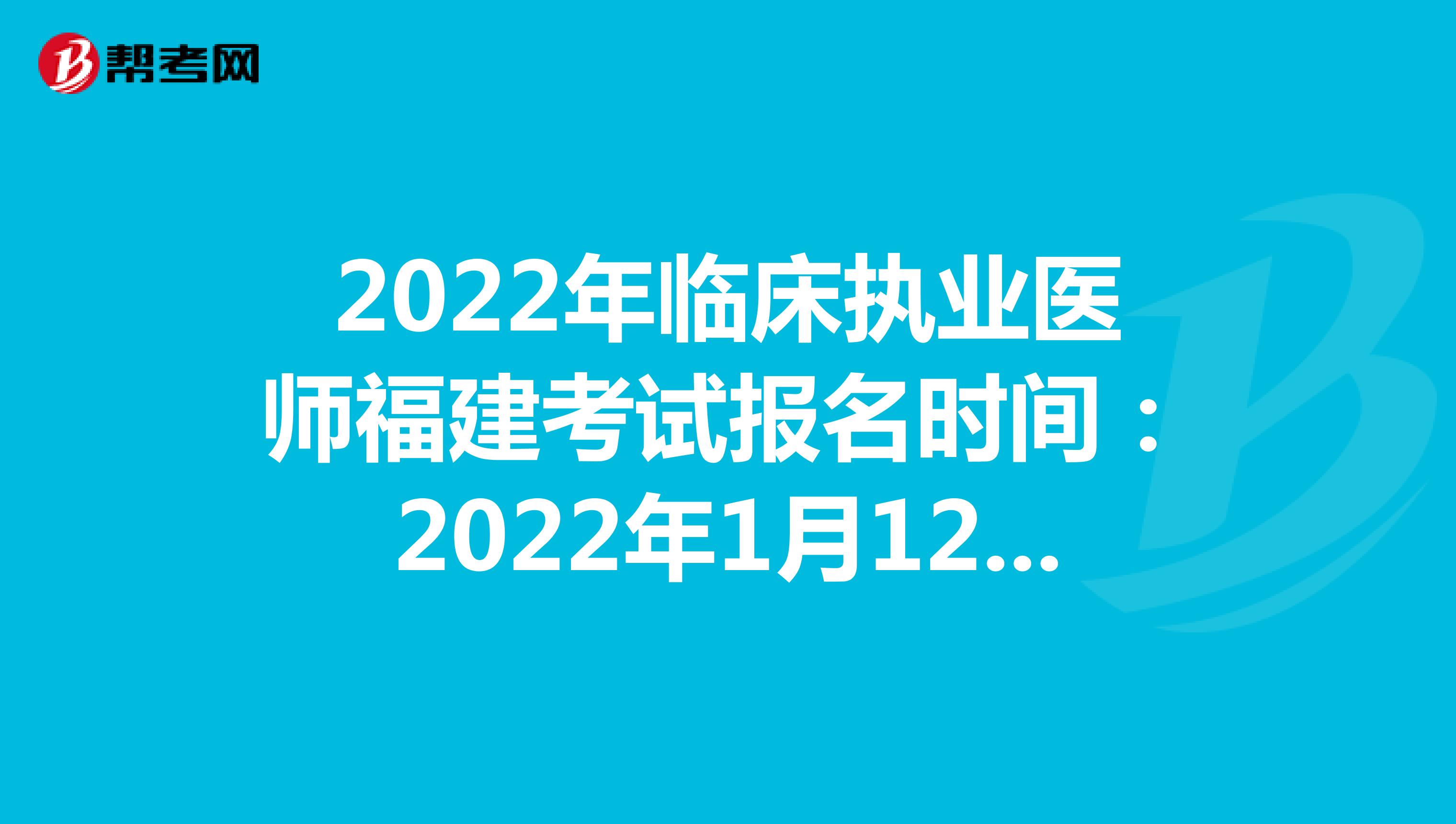 2022年临床执业医师福建考试报名时间：2022年1月12日至1月25日