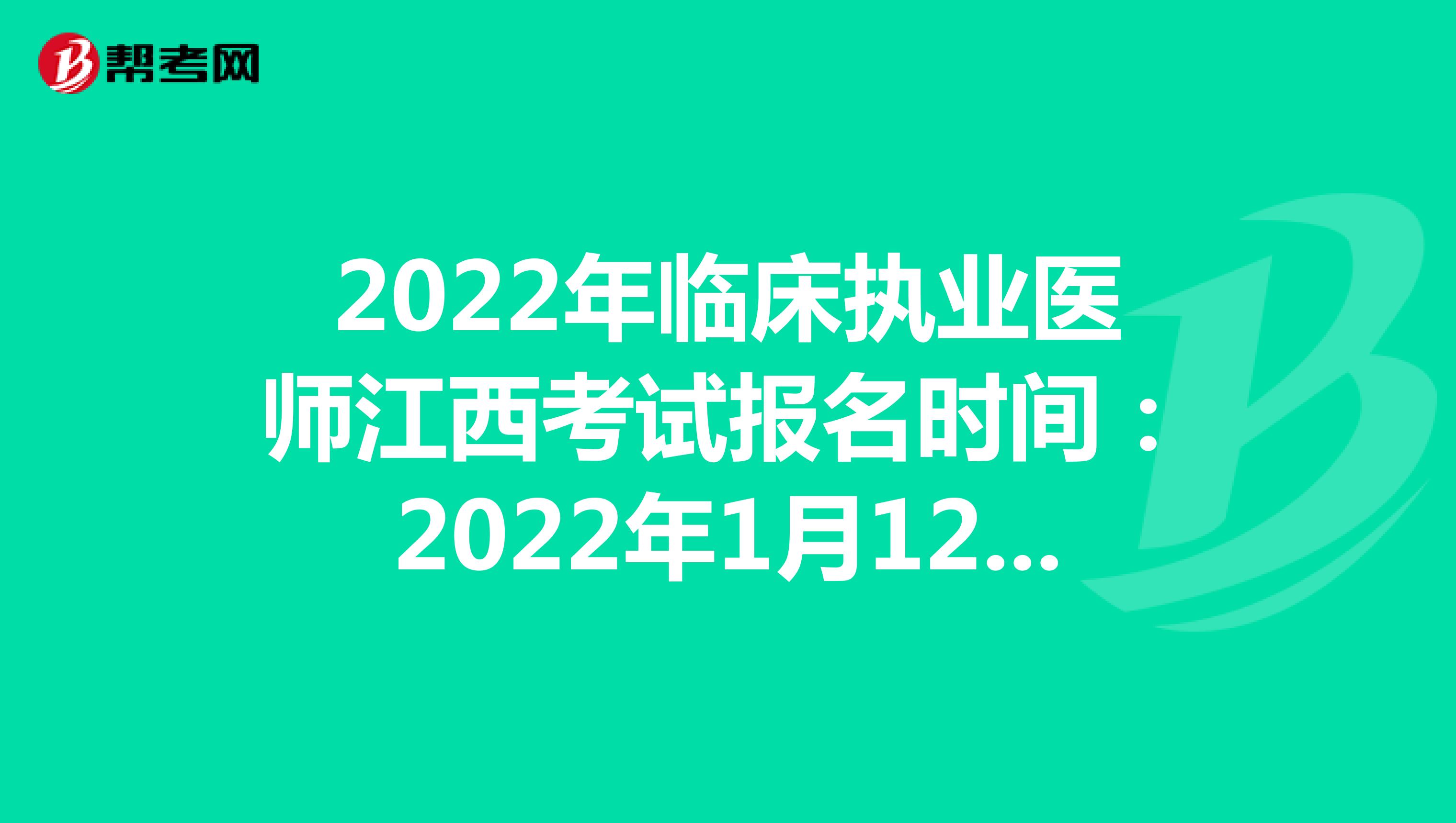 2022年临床执业医师江西考试报名时间：2022年1月12日至1月25日