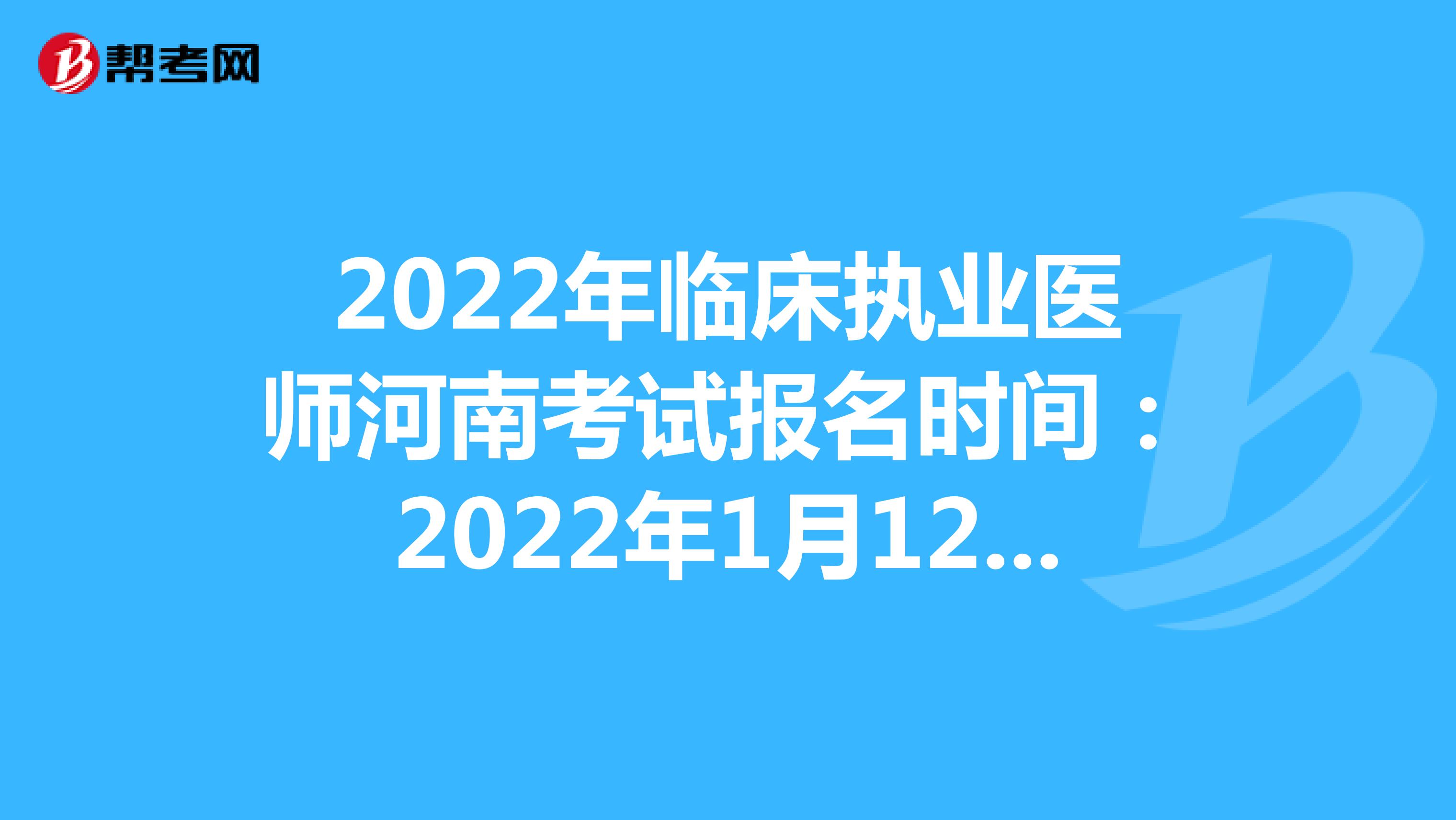 2022年临床执业医师河南考试报名时间：2022年1月12日至1月25日