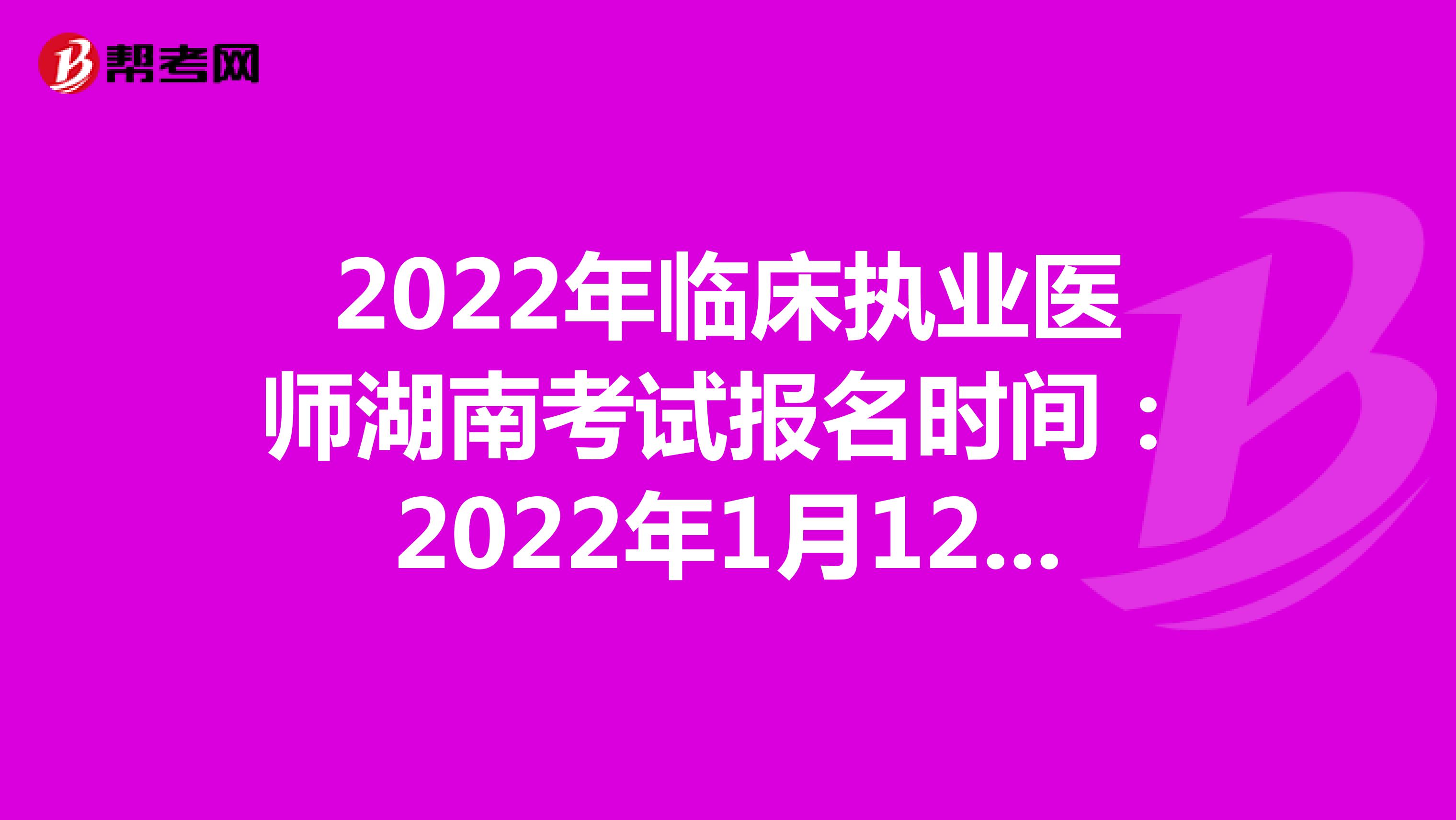2022年临床执业医师湖南考试报名时间：2022年1月12日至1月25日