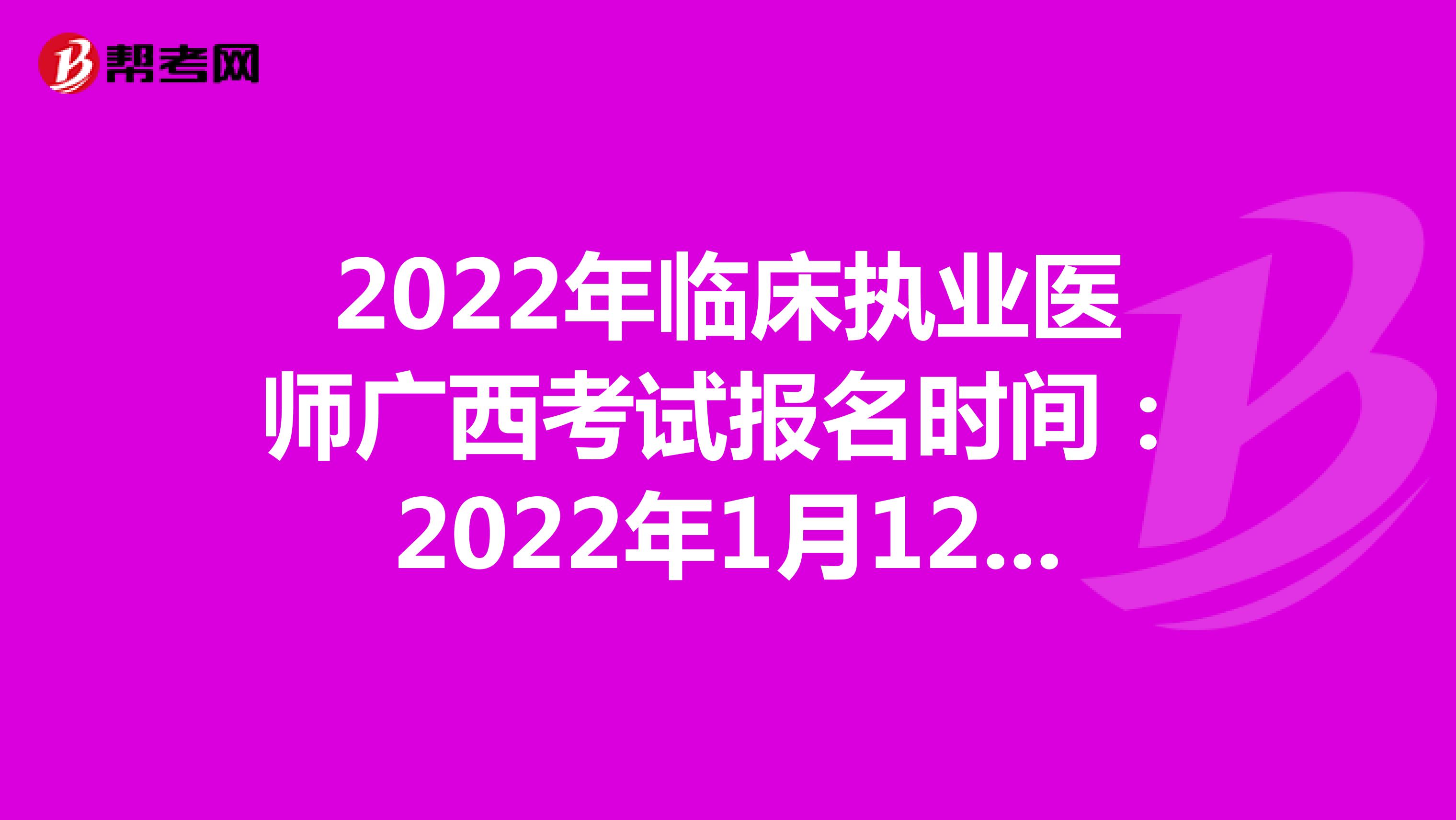 2022年临床执业医师广西考试报名时间：2022年1月12日至1月25日