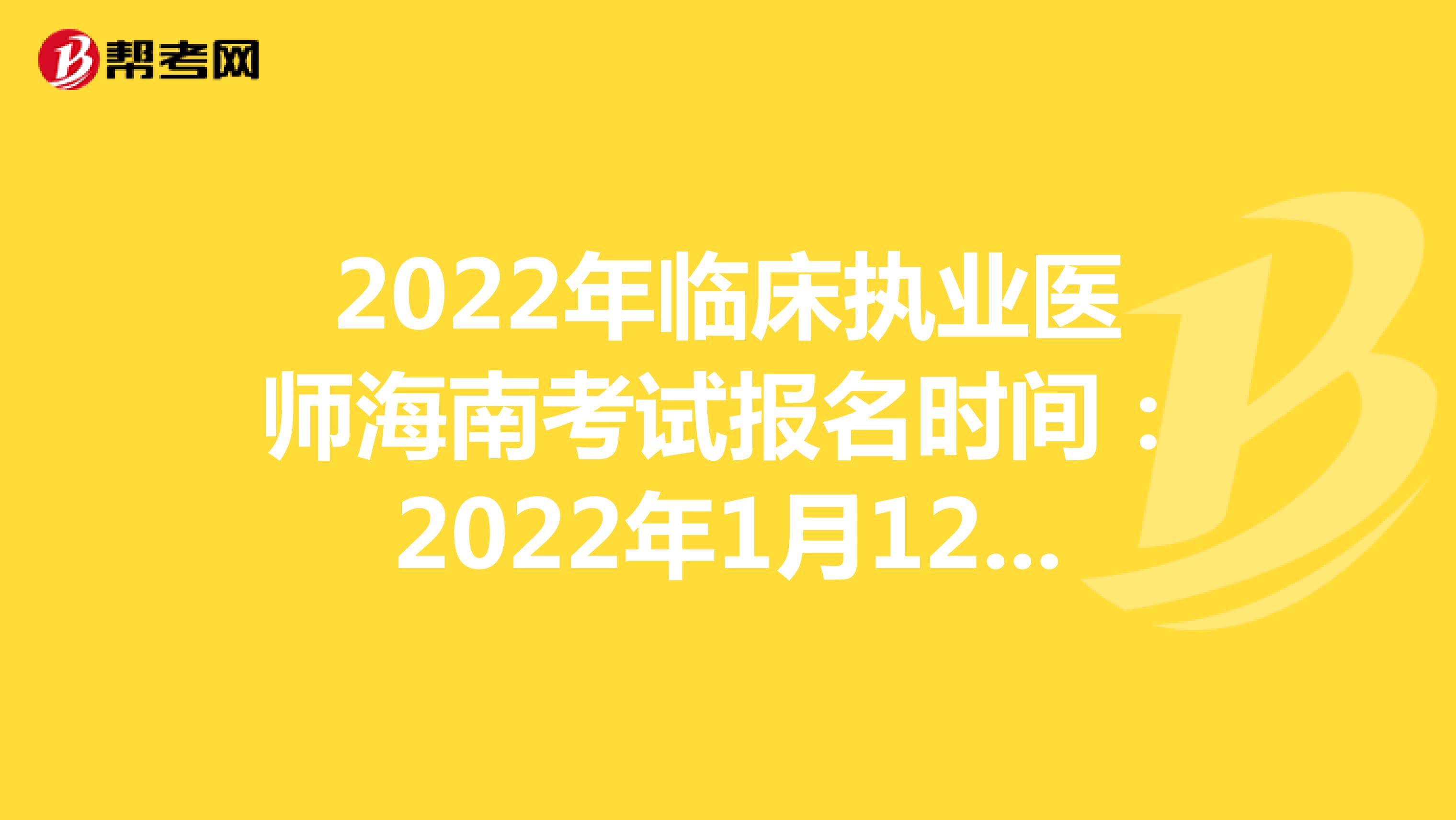 2022年临床执业医师海南考试报名时间：2022年1月12日至1月25日