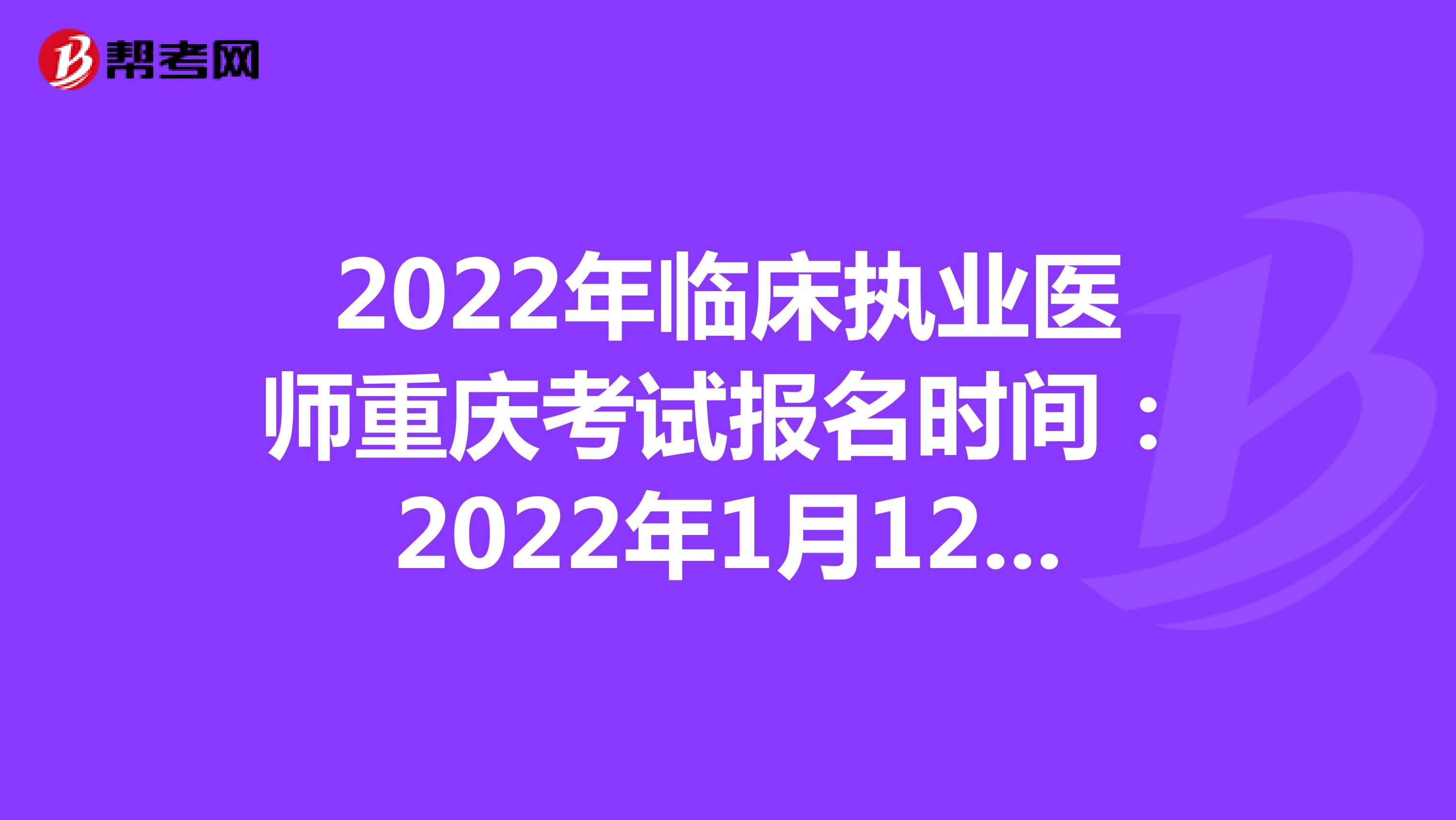 2022年临床执业医师重庆考试报名时间：2022年1月12日至1月25日