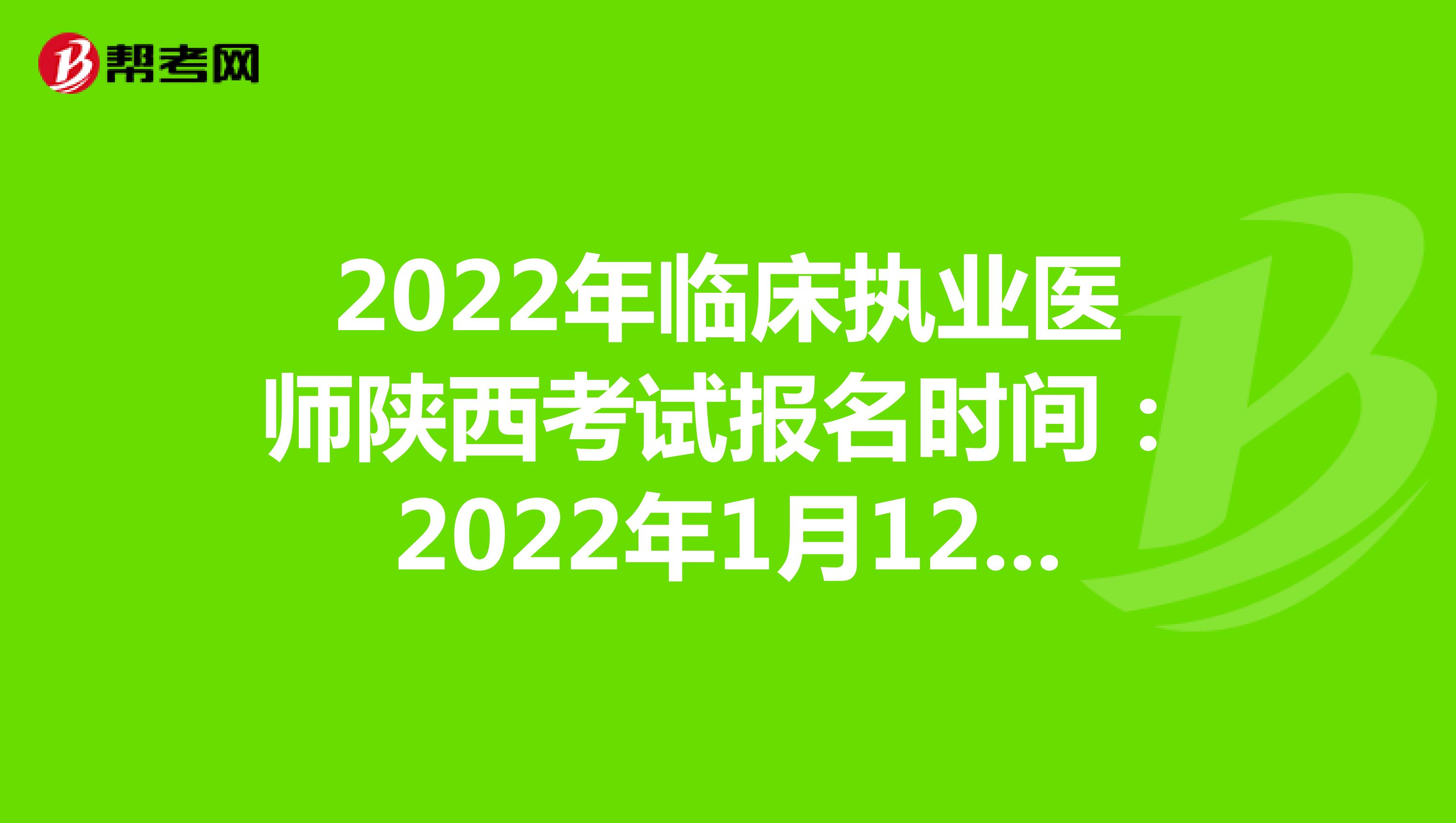 2022年临床执业医师陕西考试报名时间：2022年1月12日至1月25日