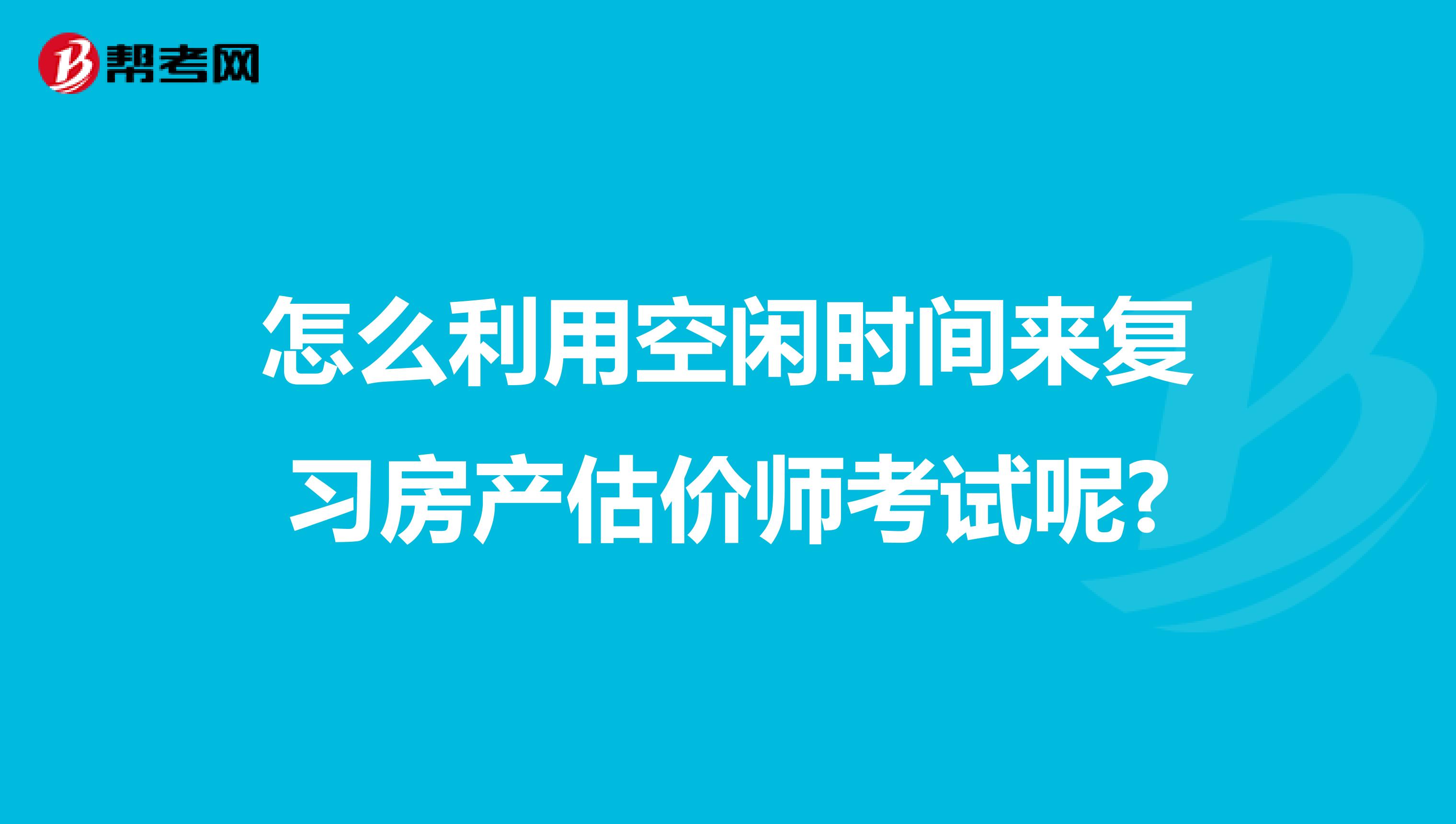 怎么利用空闲时间来复习房产估价师考试呢?