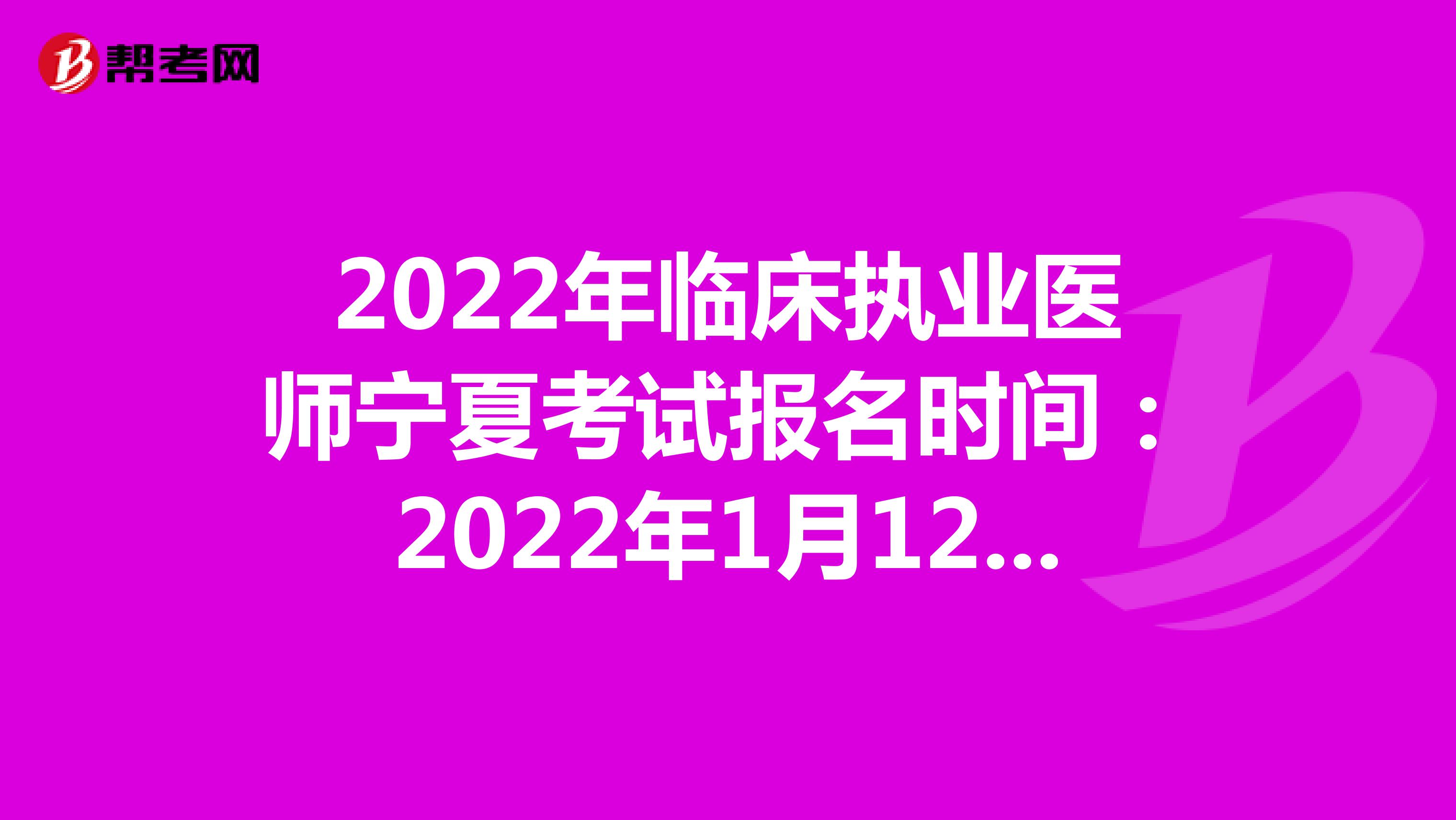 2022年临床执业医师宁夏考试报名时间：2022年1月12日至1月25日