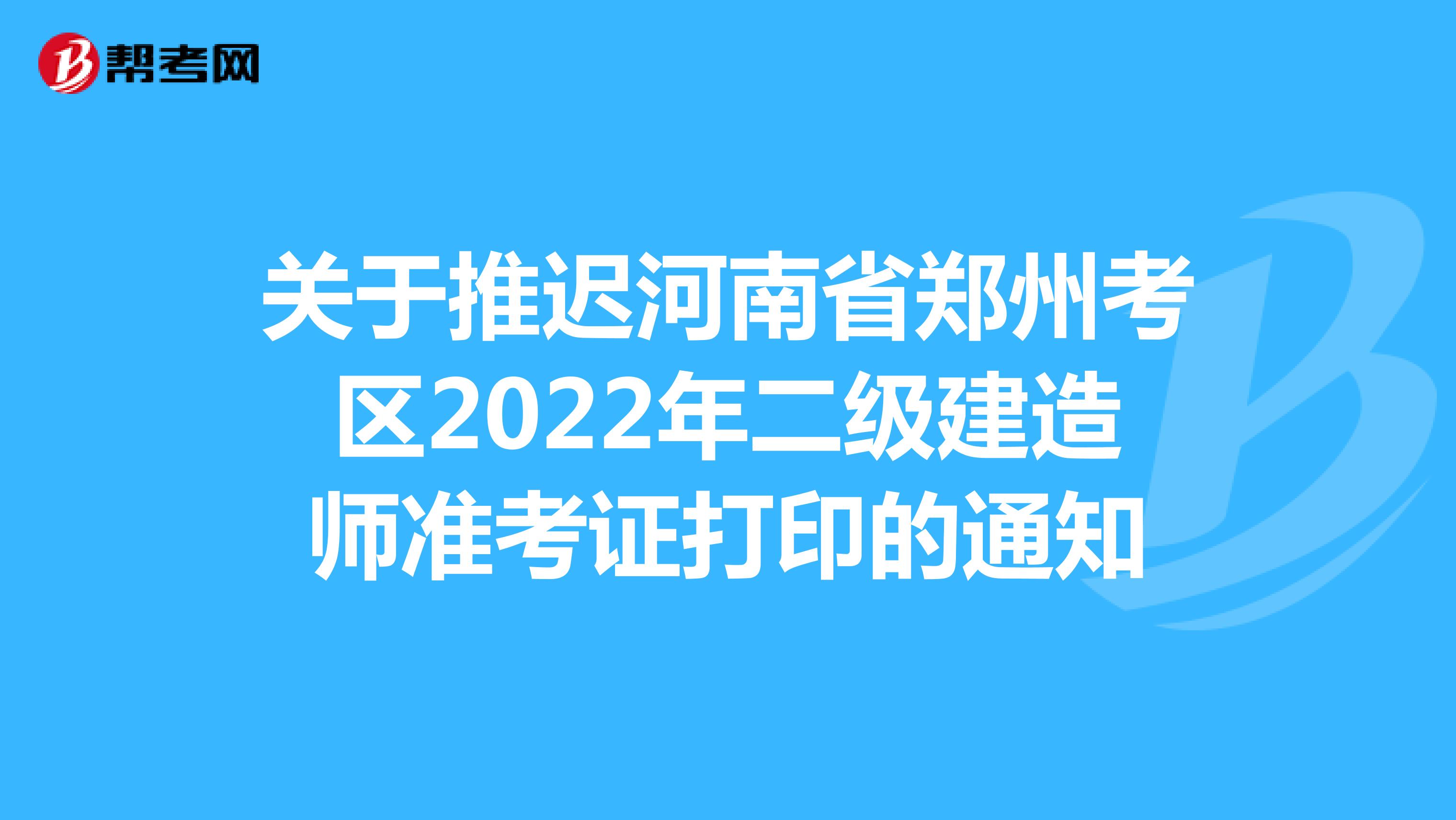 关于推迟河南省郑州考区2022年二级建造师准考证打印的通知