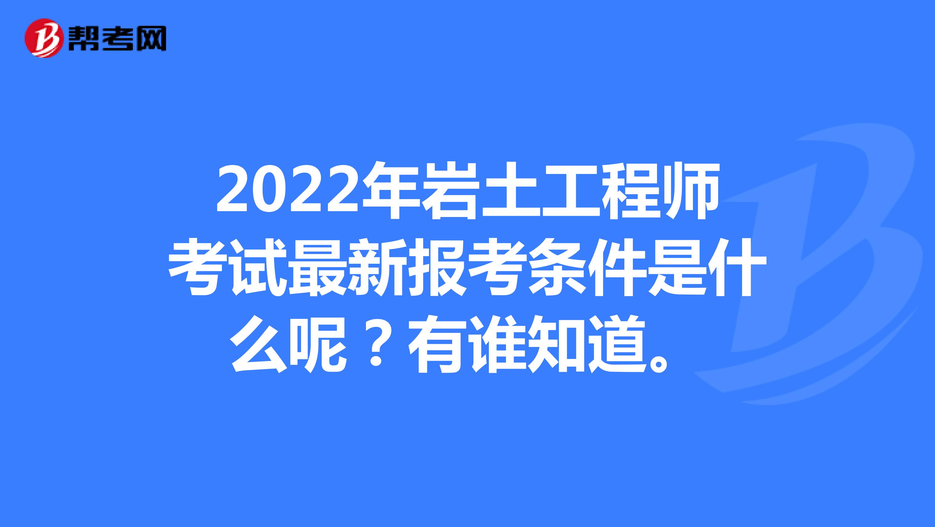 2022年岩土工程师考试最新报考条件是什么呢？有谁知道。