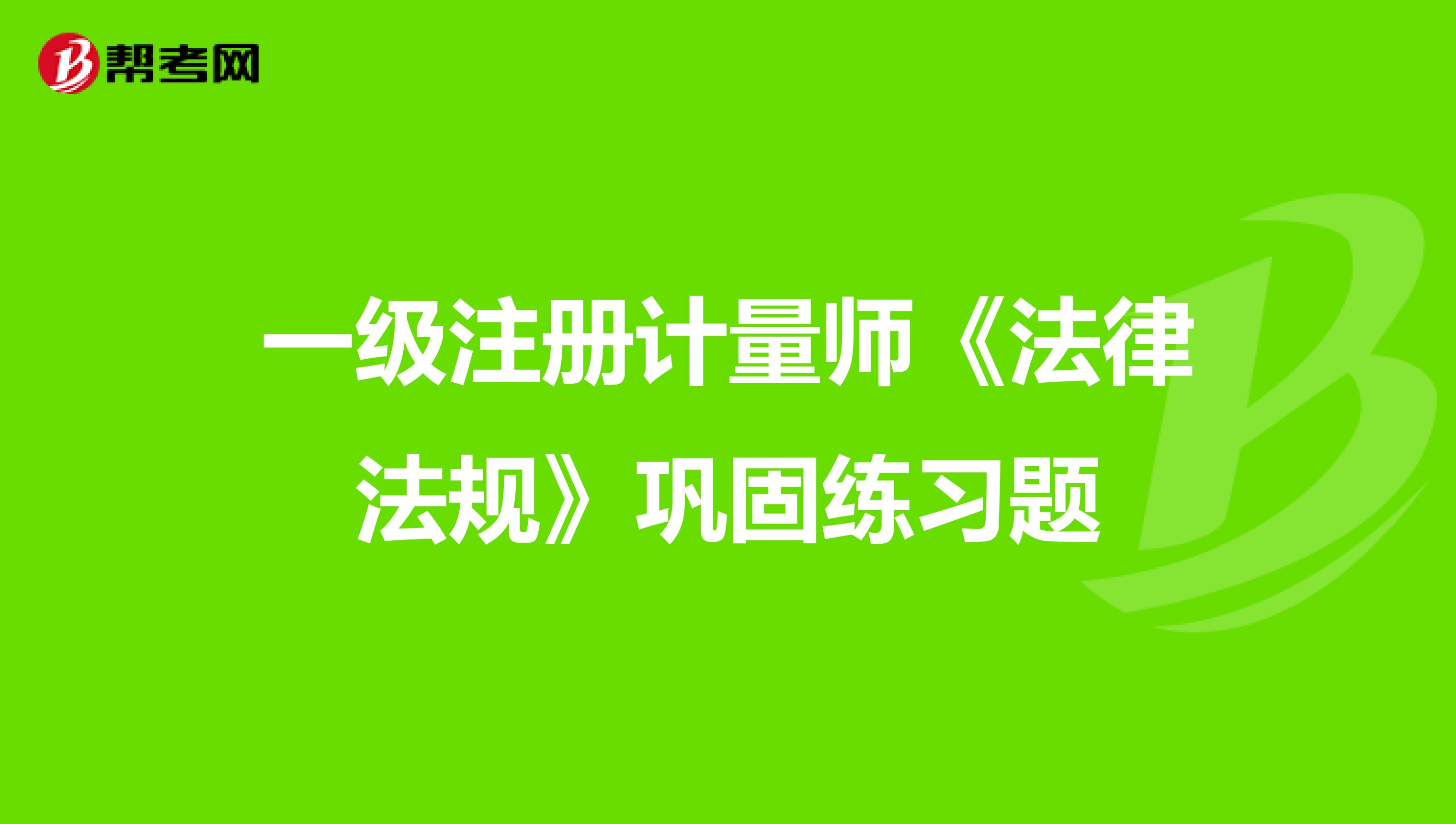 一級(jí)注冊(cè)計(jì)量師《法律法規(guī)》鞏固練習(xí)題