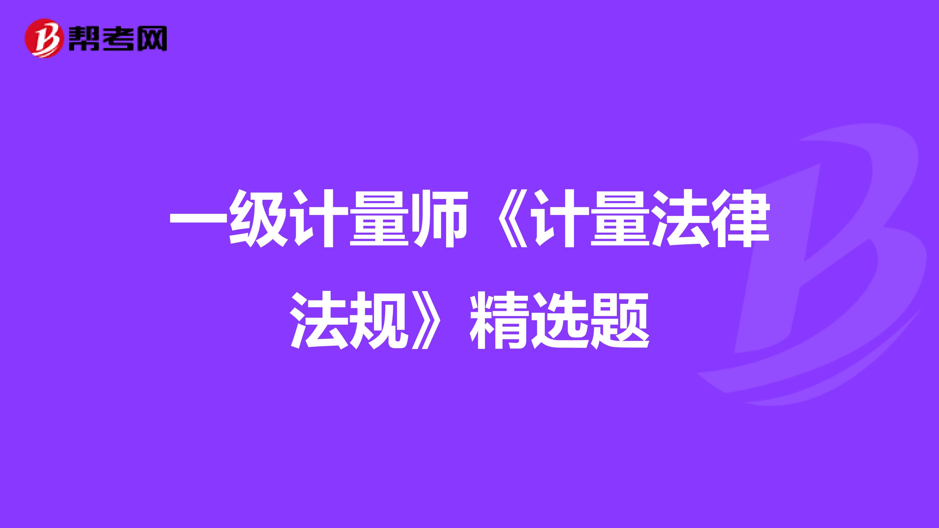 一級計量師《計量法律法規(guī)》精選題