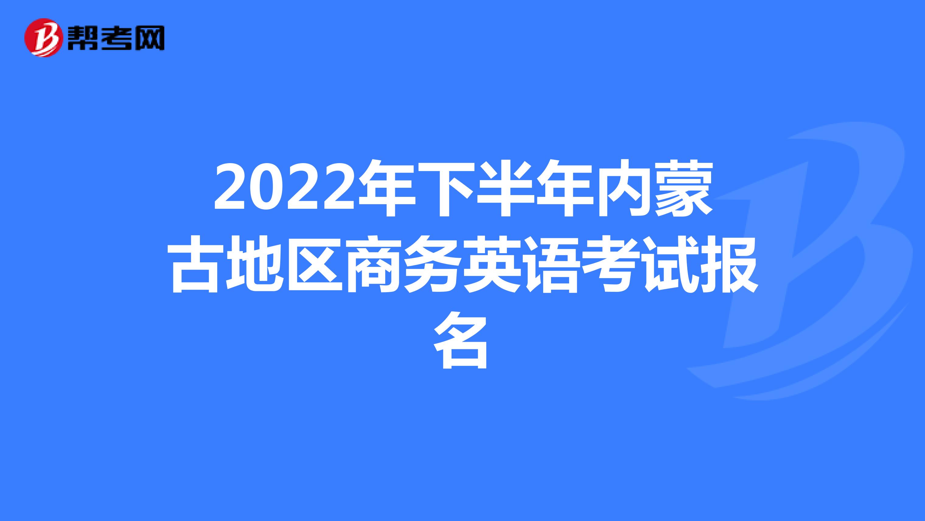 2022年下半年内蒙古地区商务英语考试报名