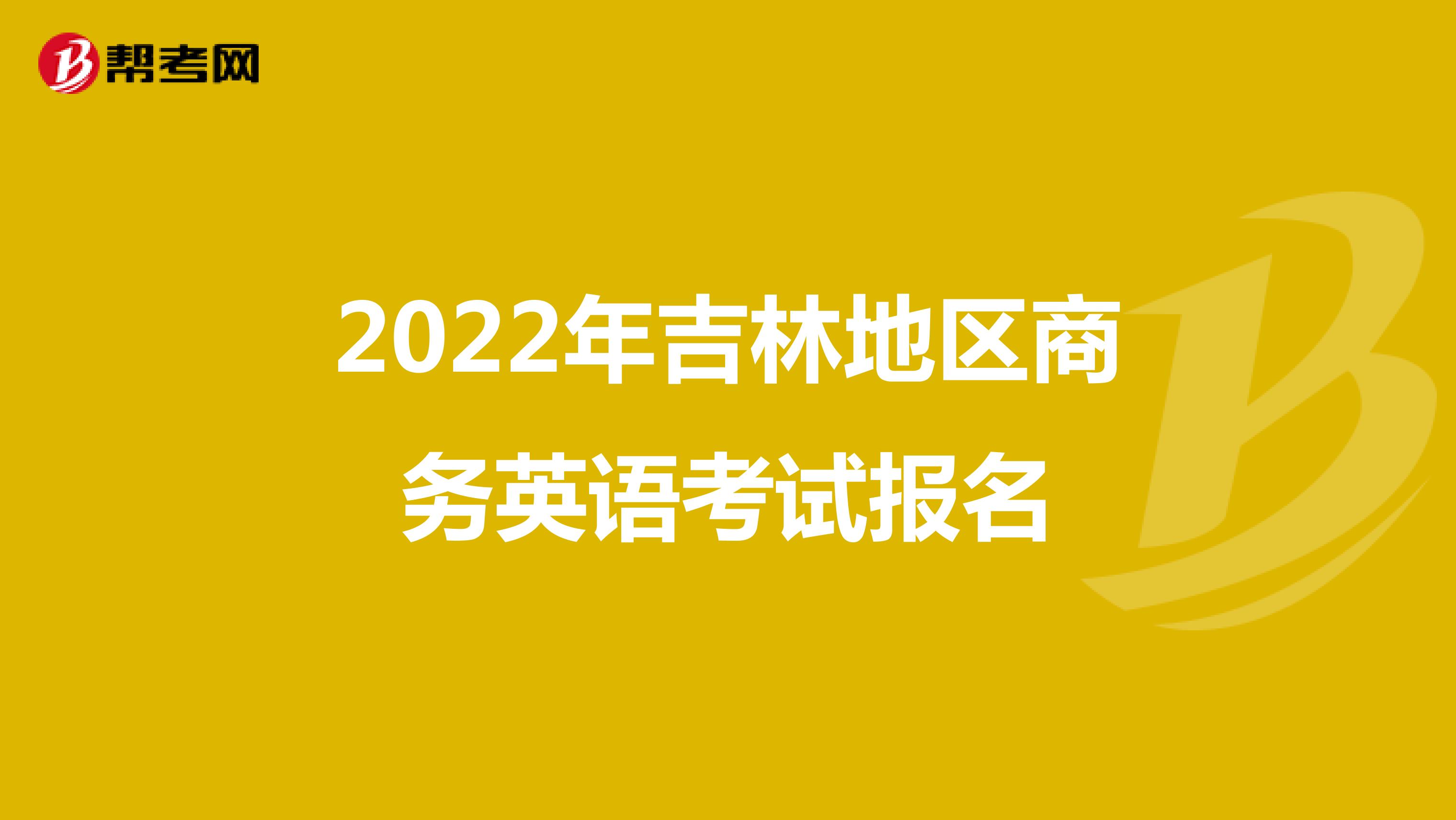 2022年吉林地区商务英语考试报名