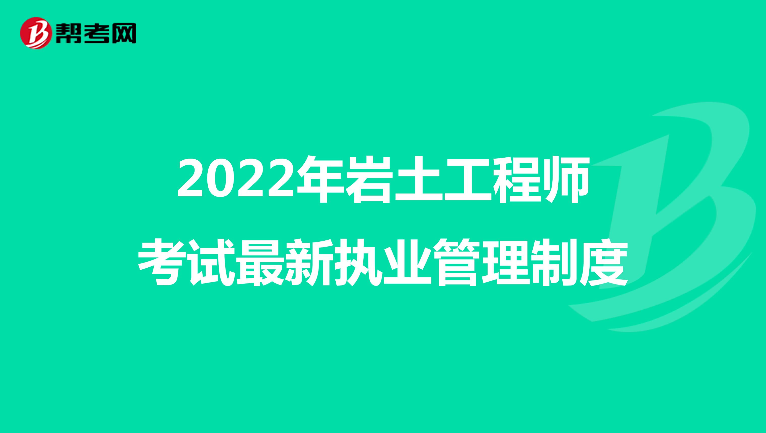 2022年岩土工程师考试最新执业管理制度