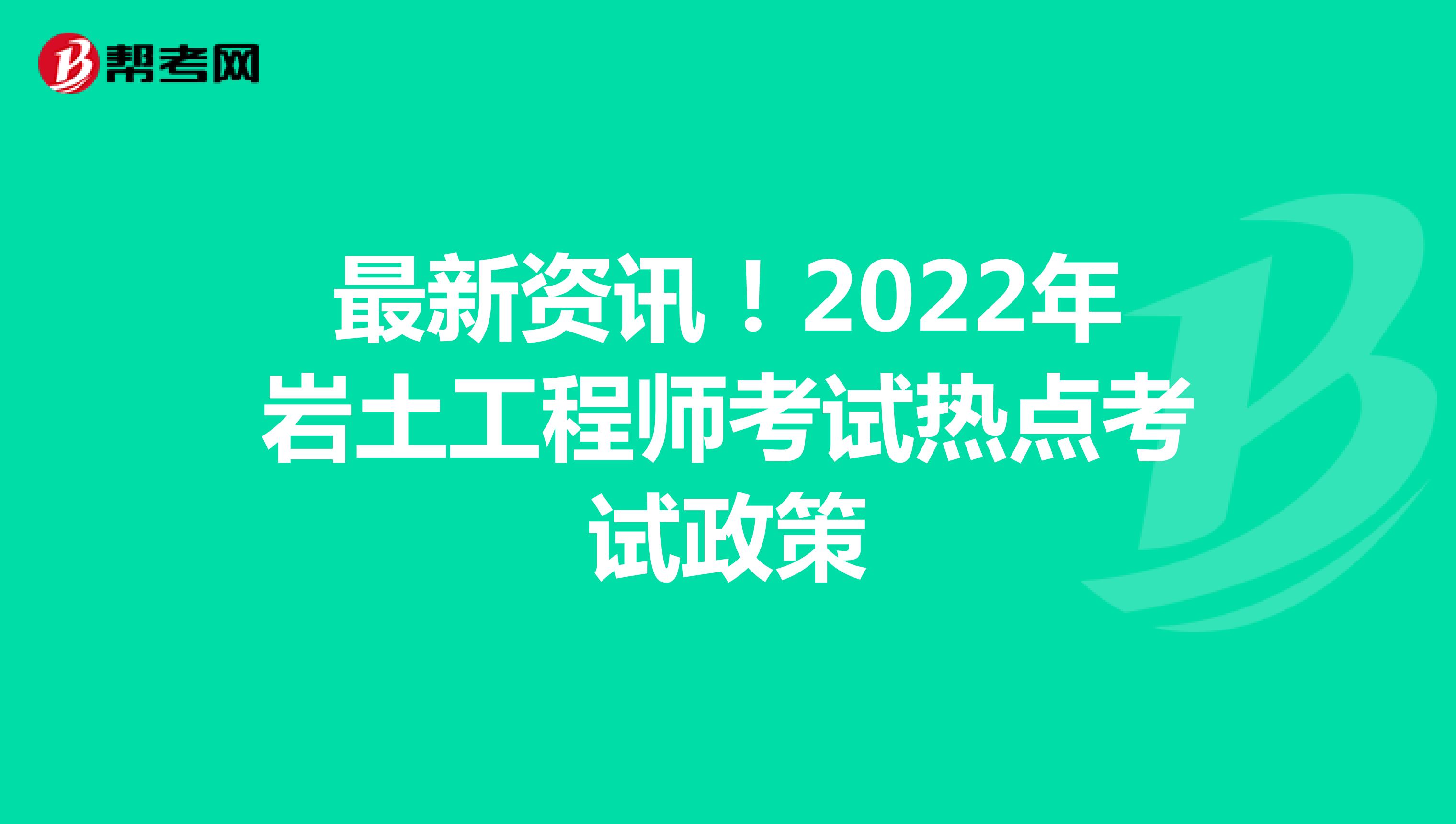 最新资讯！2022年岩土工程师考试热点考试政策