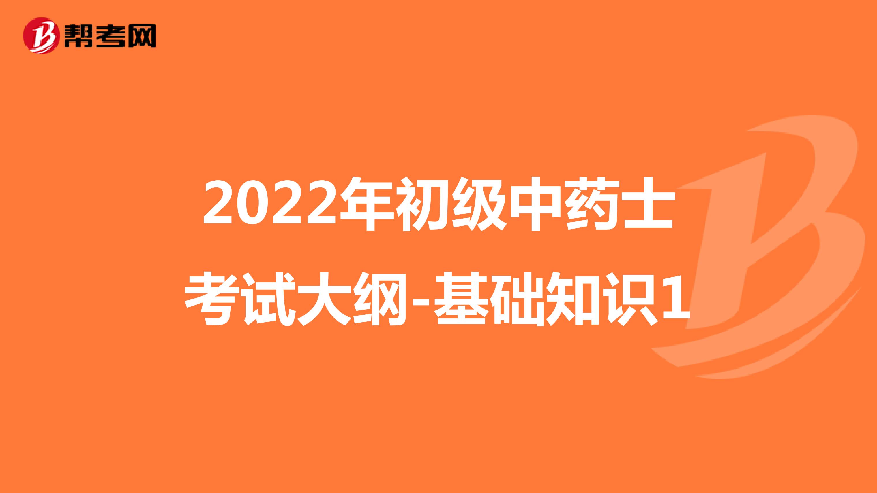 2022年初級中藥士考試大綱-基礎知識1
