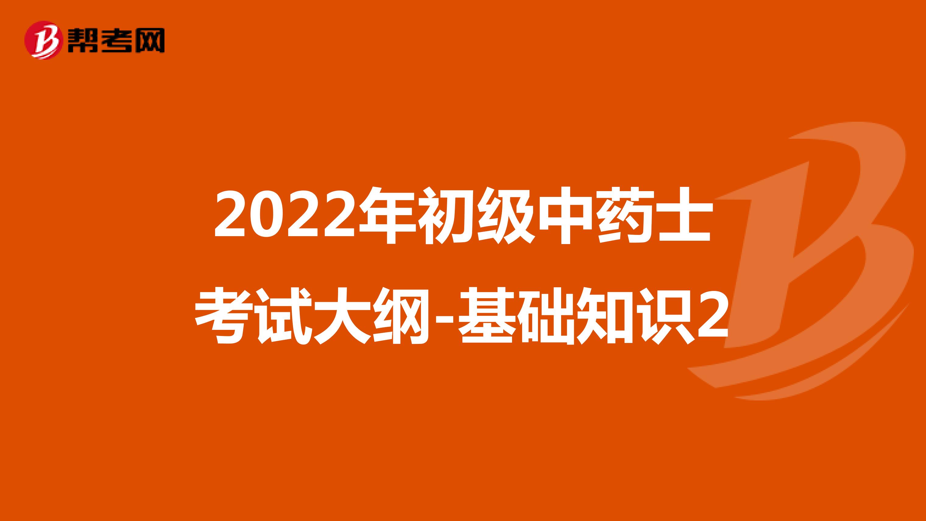 2022年初級中藥士考試大綱-基礎知識2