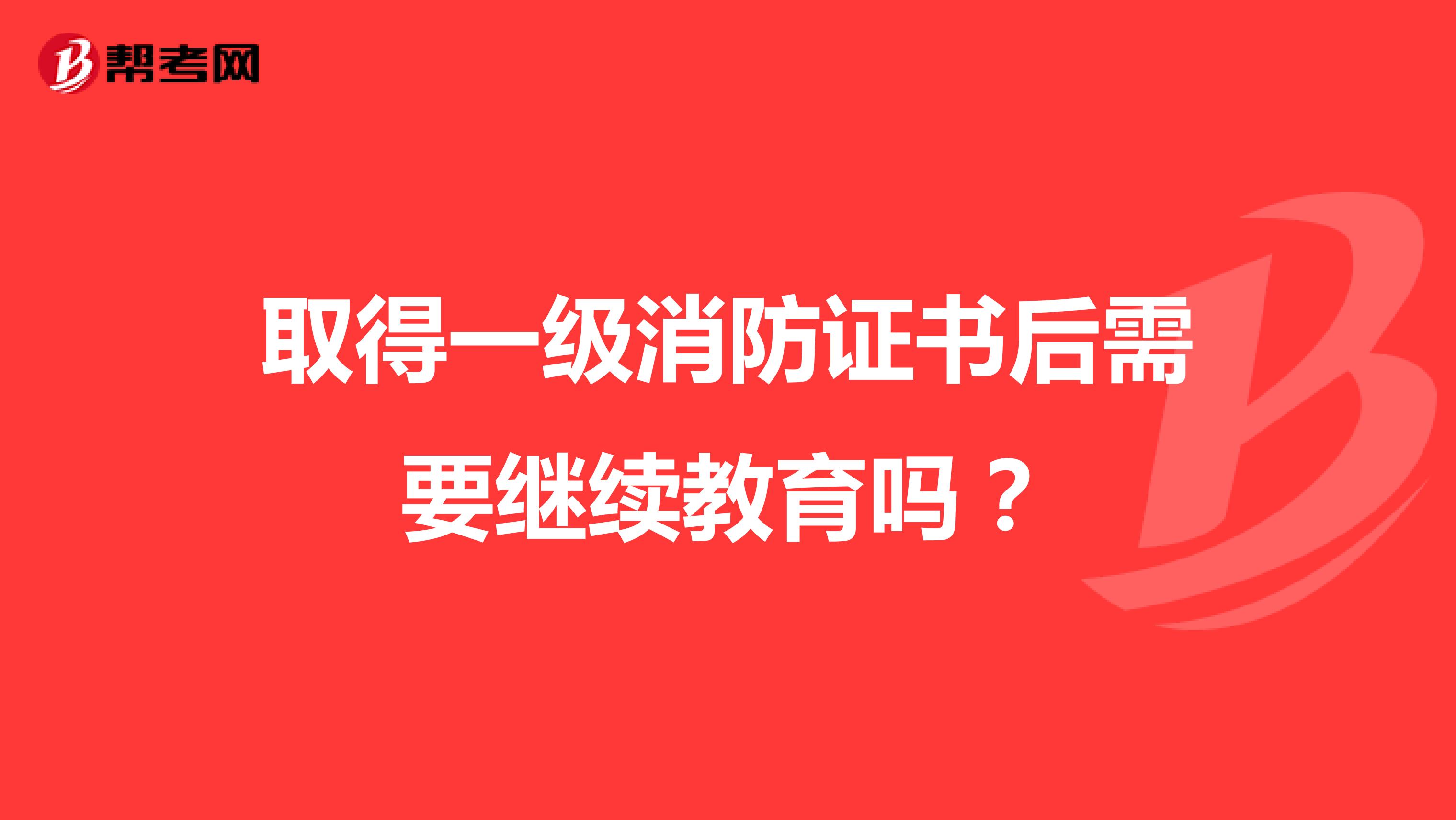 取得一級(jí)消防證書后需要繼續(xù)教育嗎？