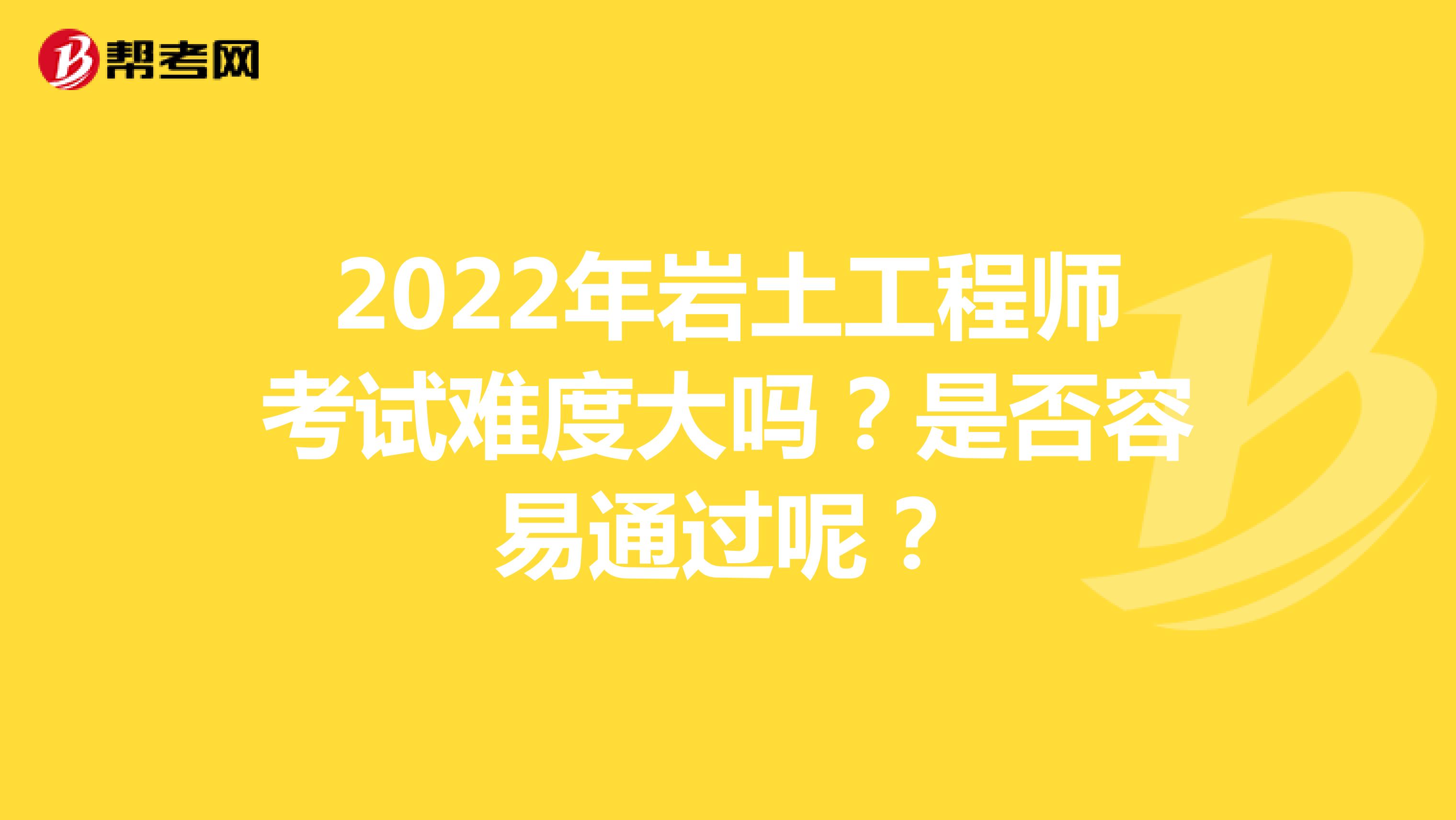 2022年岩土工程师考试难度大吗？是否容易通过呢？
