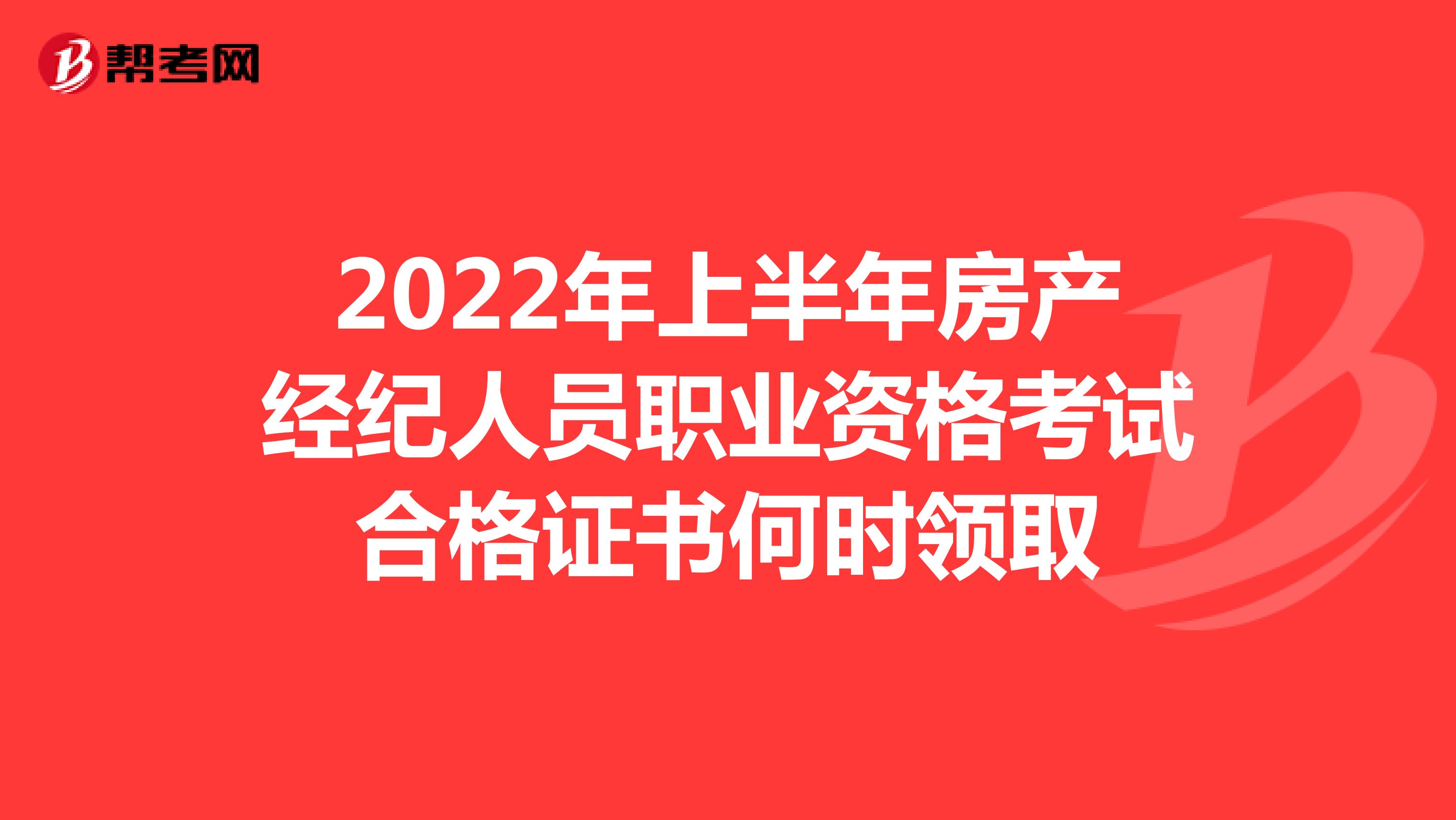 2022年上半年房产经纪人员职业资格考试合格证书何时领取