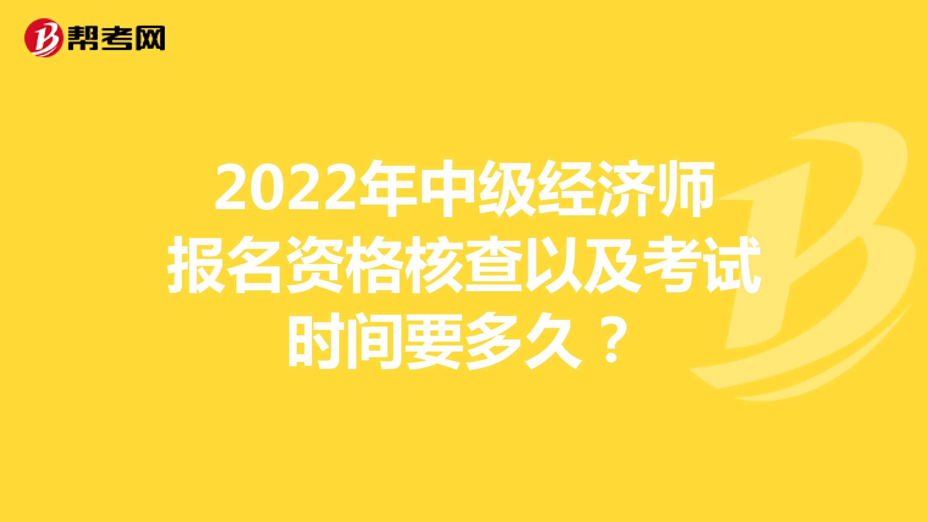 2022年中级经济师报名资格核查以及考试时间要多久？