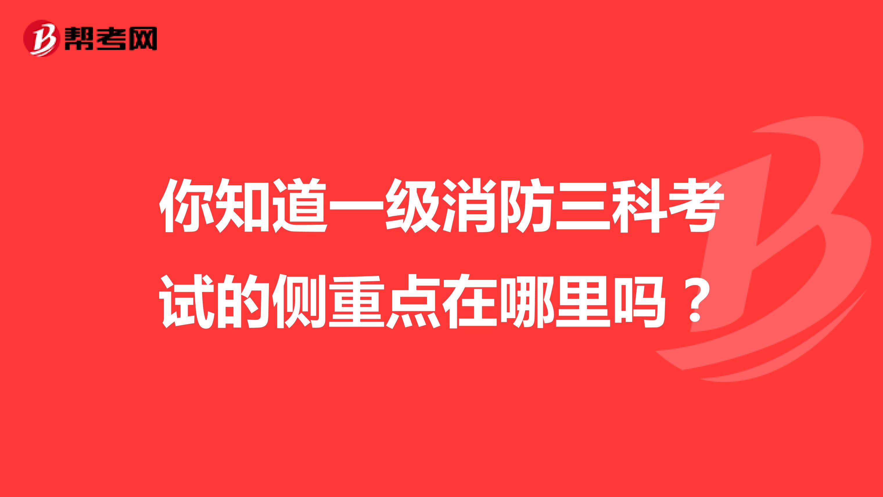 你知道一级消防三科考试的侧重点在哪里吗？