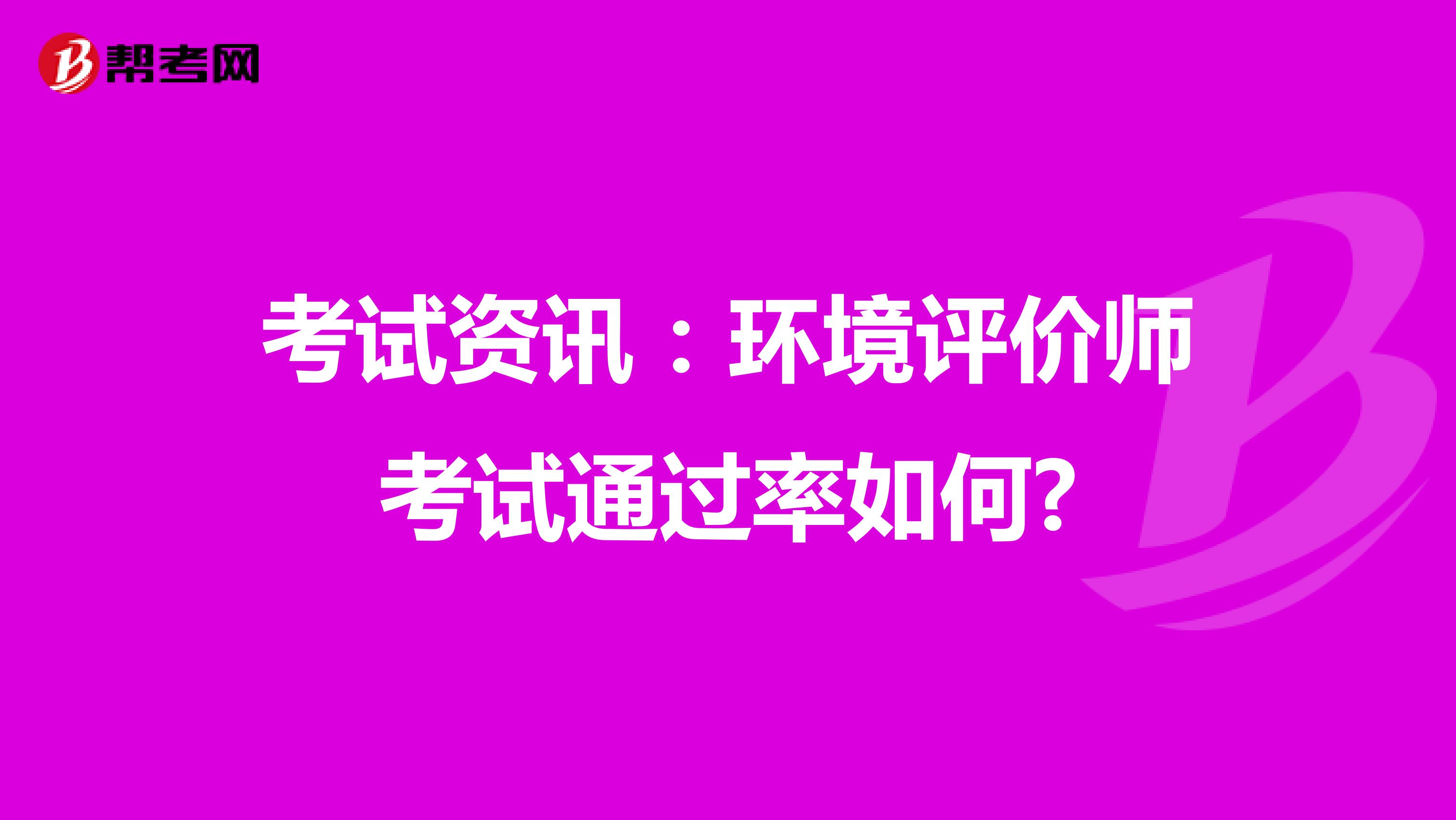 考试资讯：环境评价师考试通过率如何?