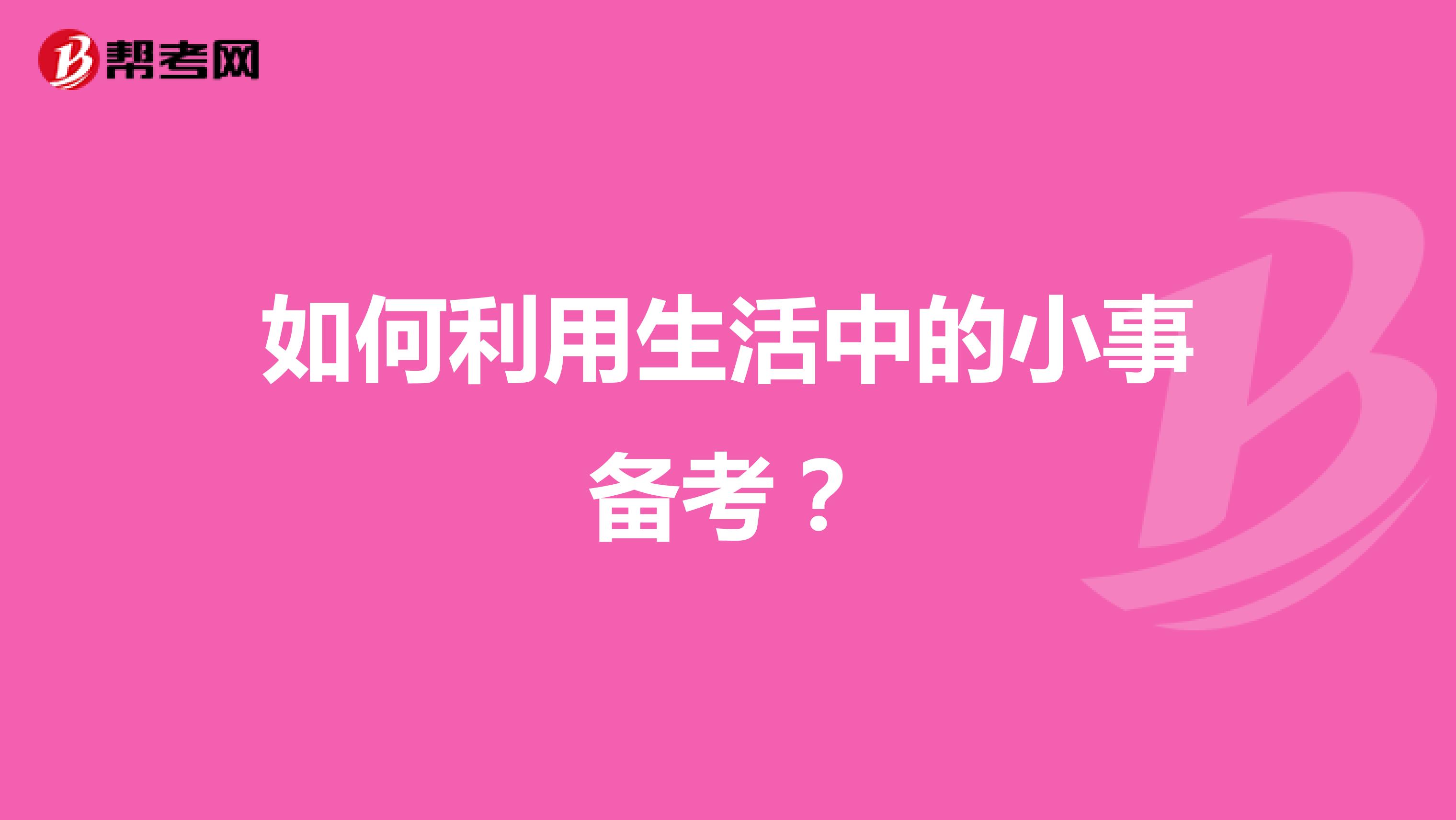 如何利用生活中的小事备考？