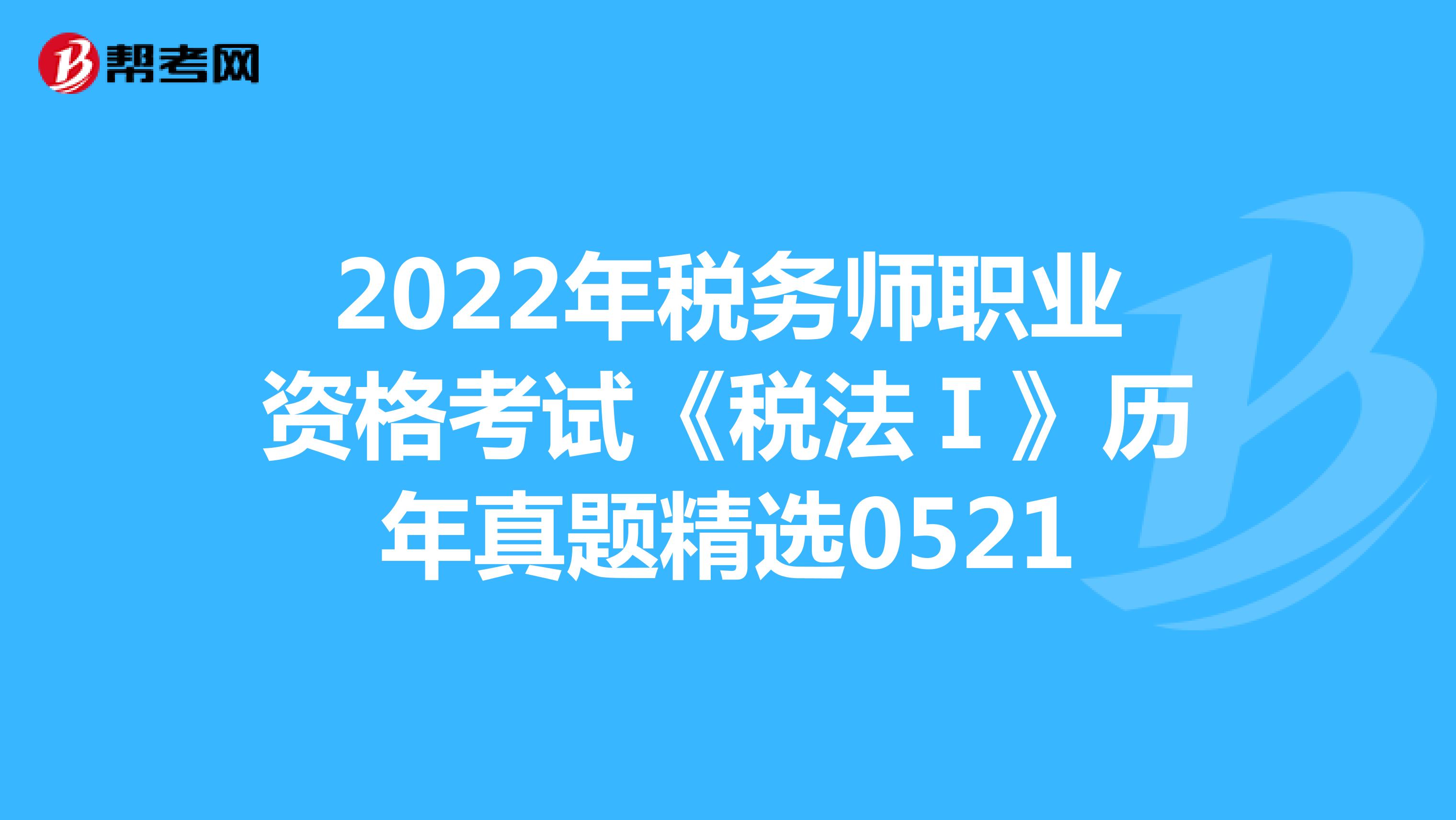 2022年税务师职业资格考试《税法Ⅰ》历年真题精选0521