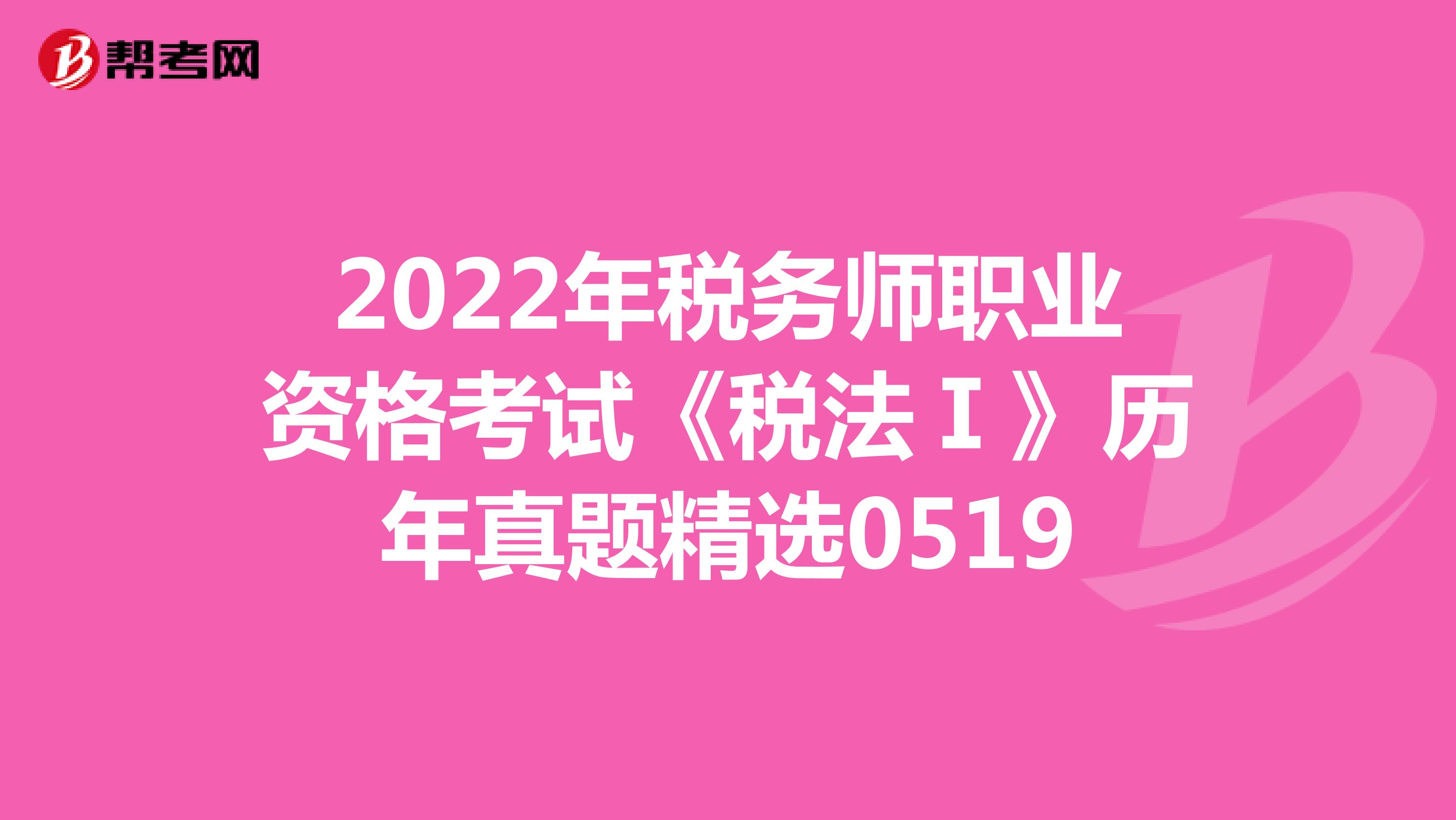 2022年税务师职业资格考试《税法Ⅰ》历年真题精选0519