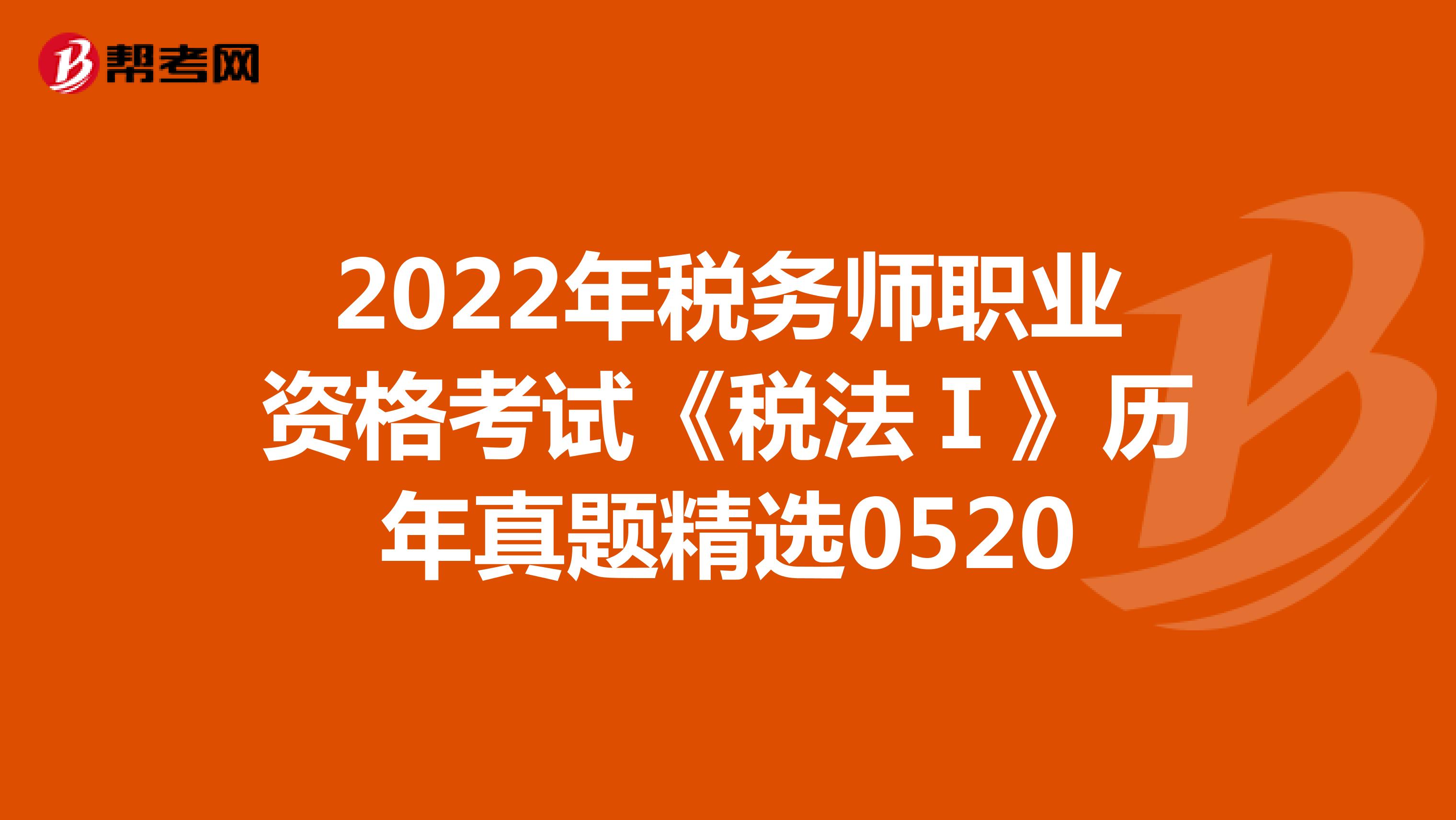 2022年税务师职业资格考试《税法Ⅰ》历年真题精选0520