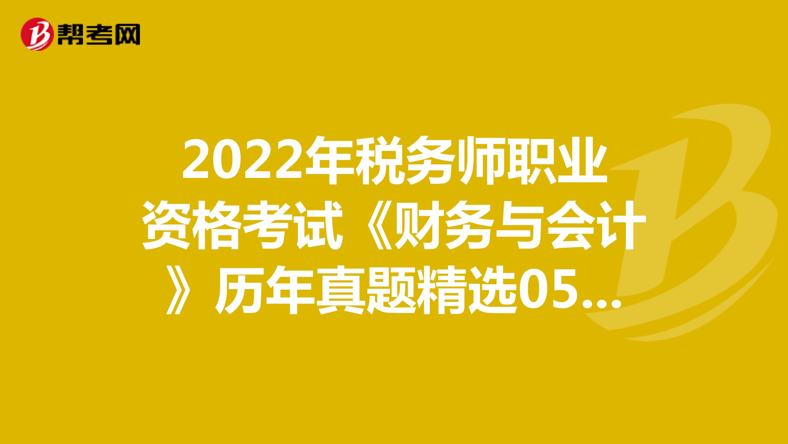 2022年税务师职业资格考试《财务与会计》历年真题精选0518