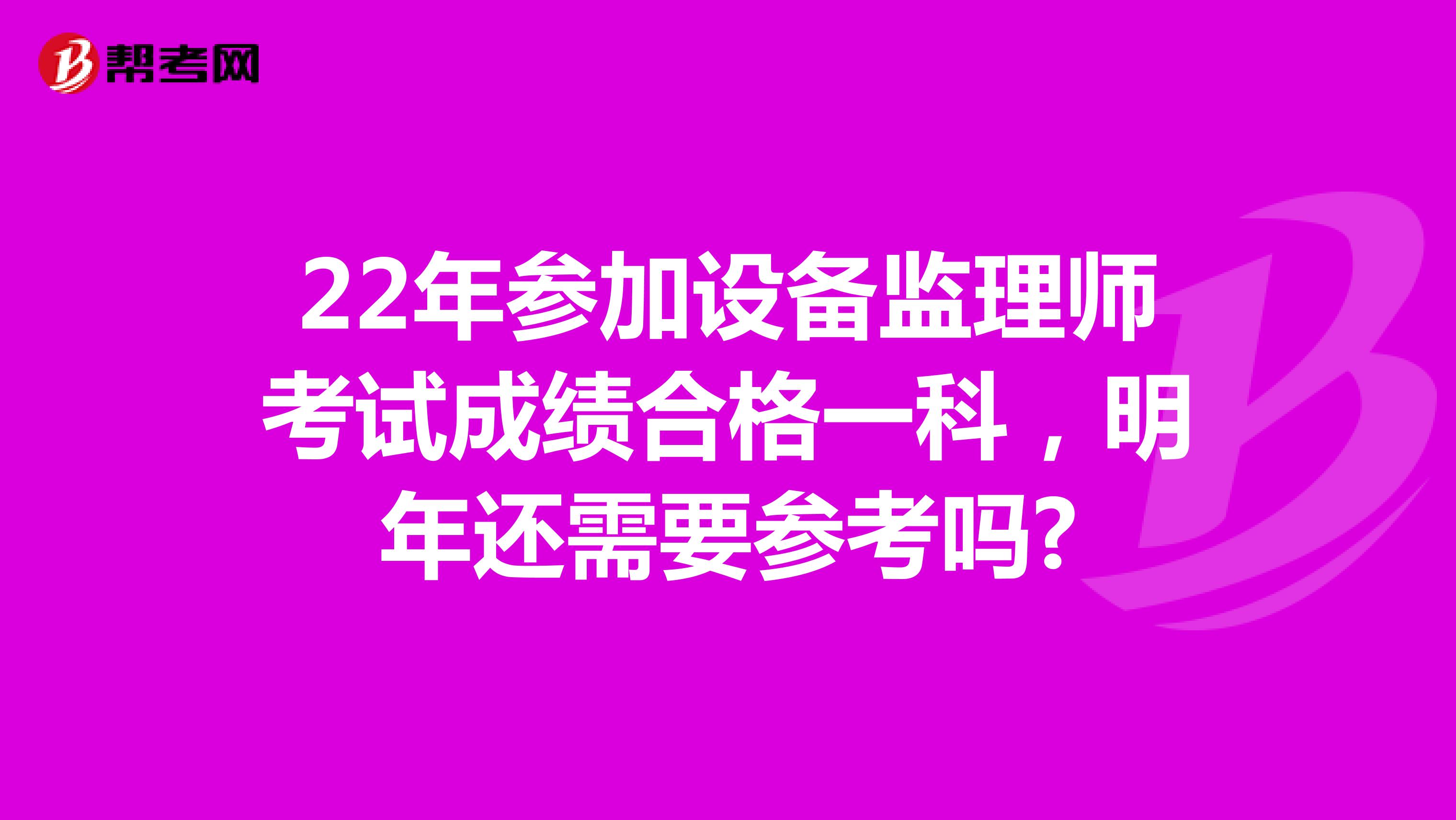 22年参加设备监理师考试成绩合格一科，明年还需要参考吗?