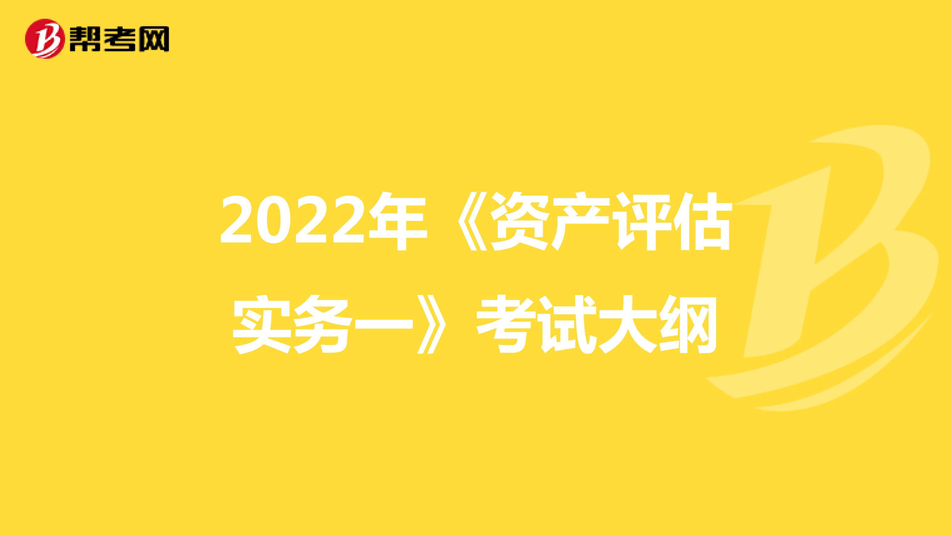 2022年《资产评估实务一》考试大纲
