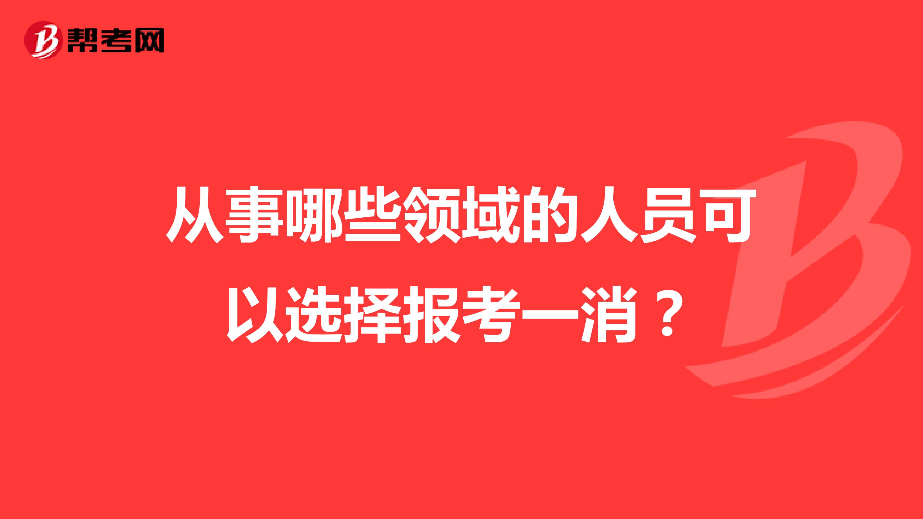从事哪些领域的人员可以选择报考一消?