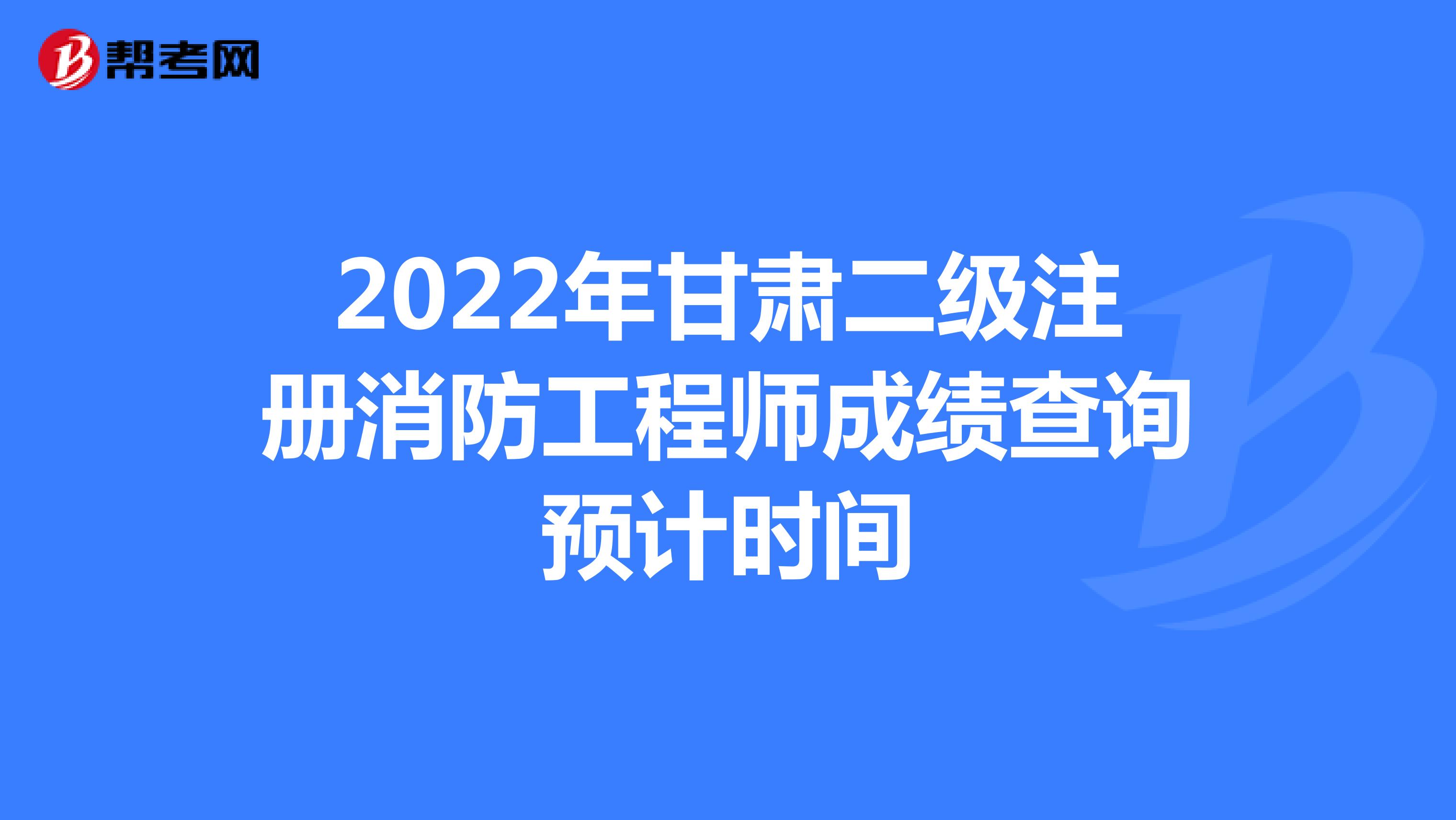 2022年甘肃二级注册消防工程师成绩查询预计时间