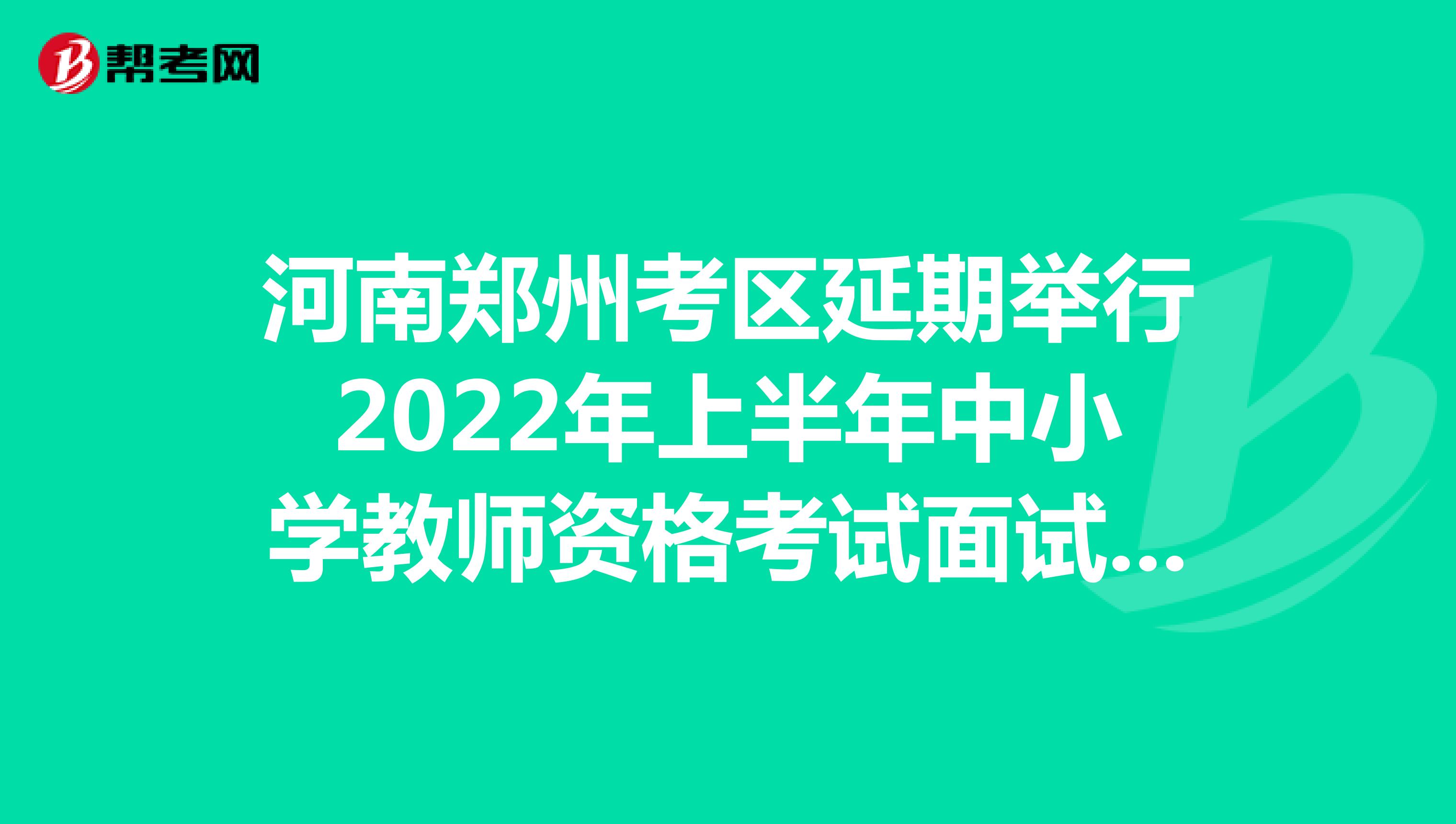 河南郑州考区延期举行2022年上半年中小学教师资格考试面试的公告