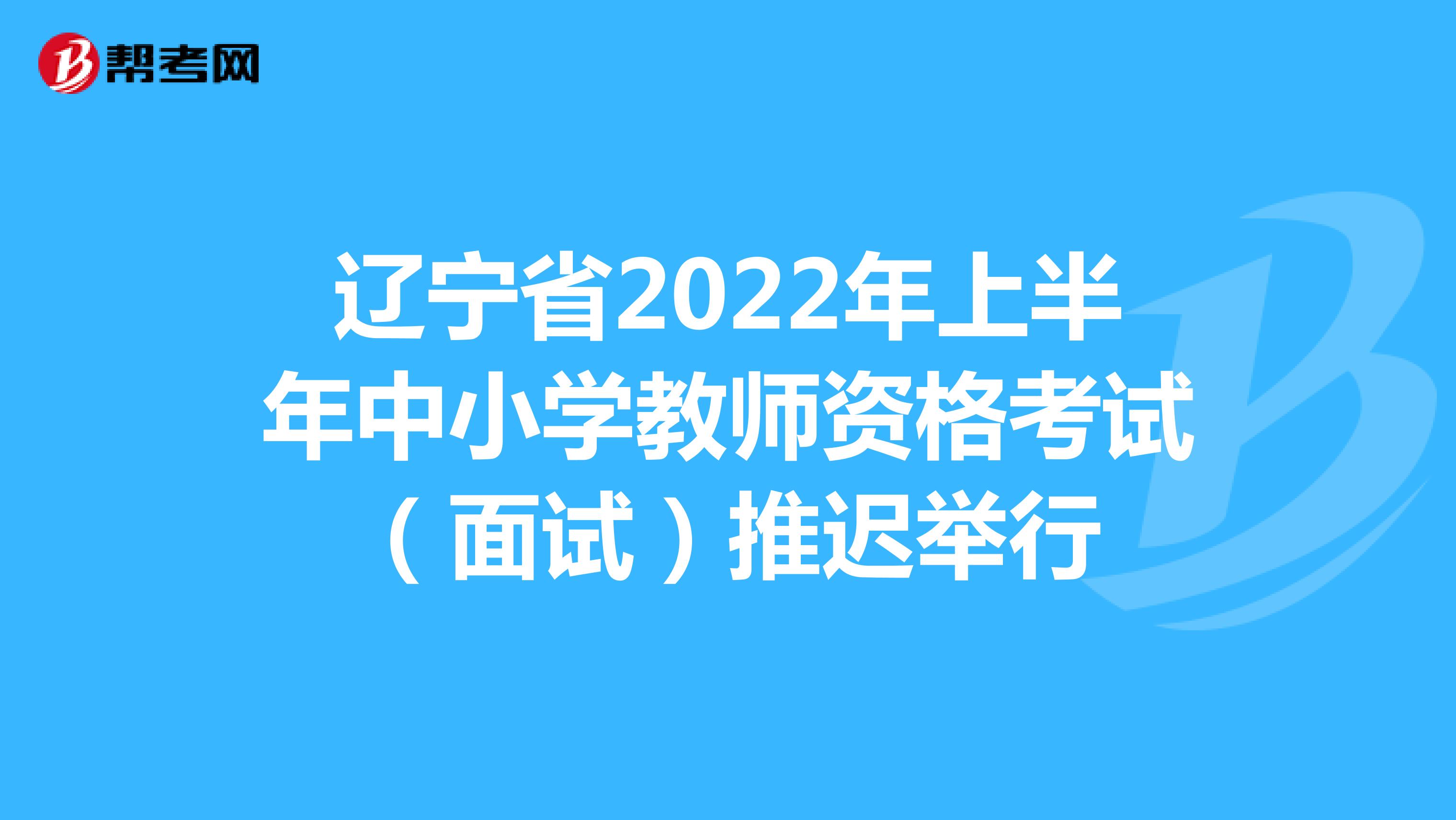 辽宁省2022年上半年中小学教师资格考试（面试）推迟举行