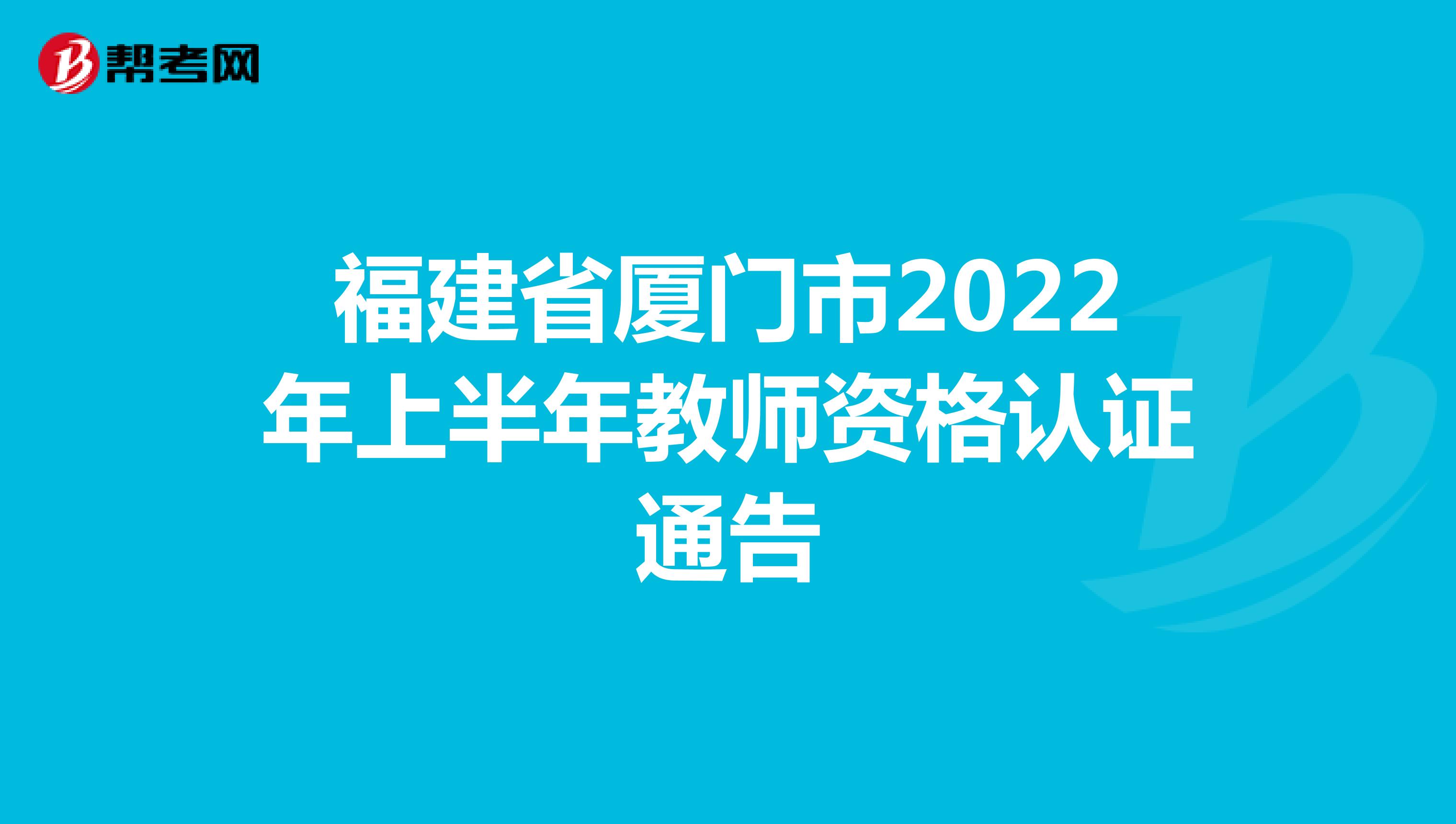 福建省厦门市2022年上半年教师资格认证通告