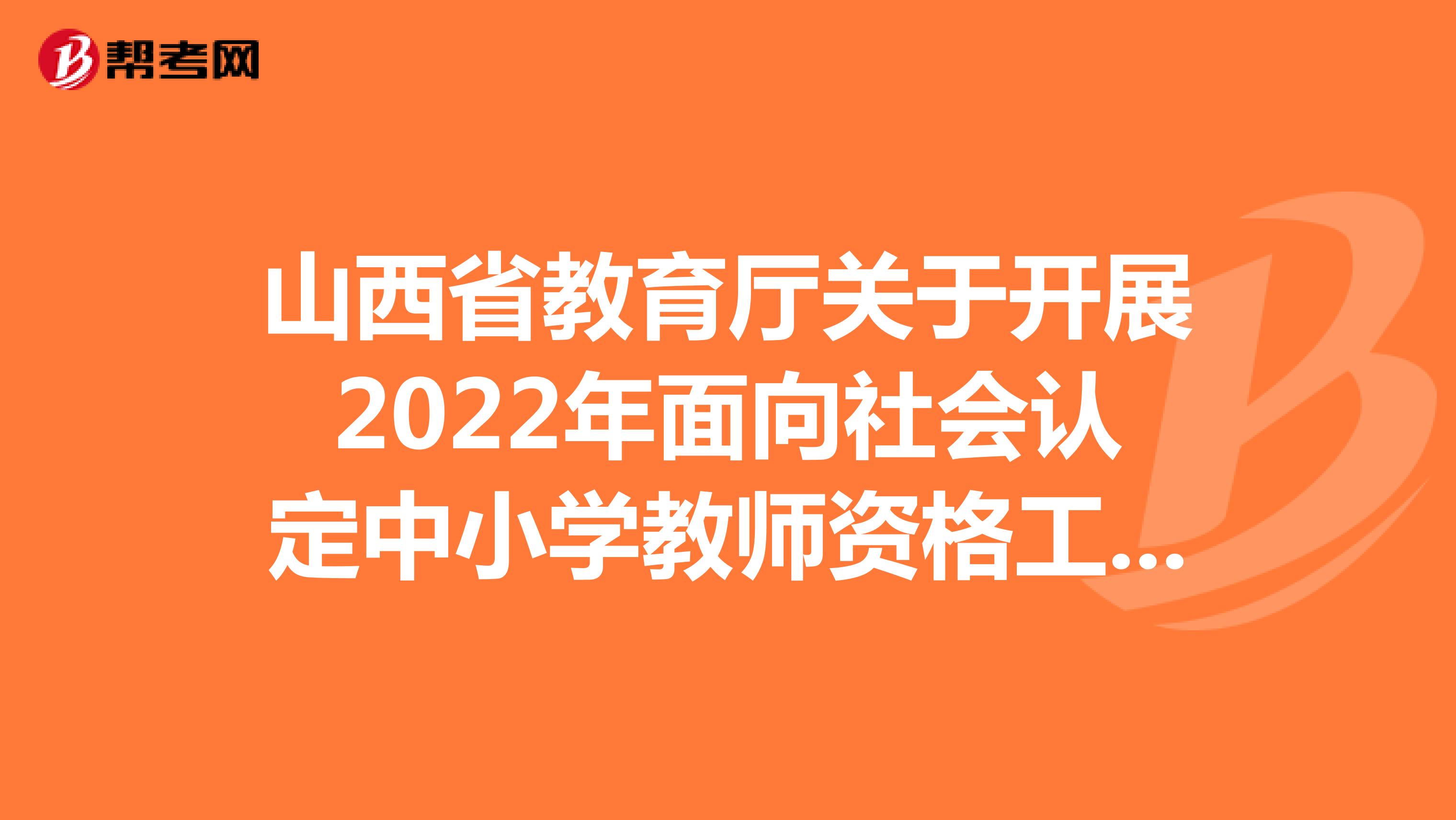 山西省教育厅关于开展2022年面向社会认定中小学教师资格工作的公告