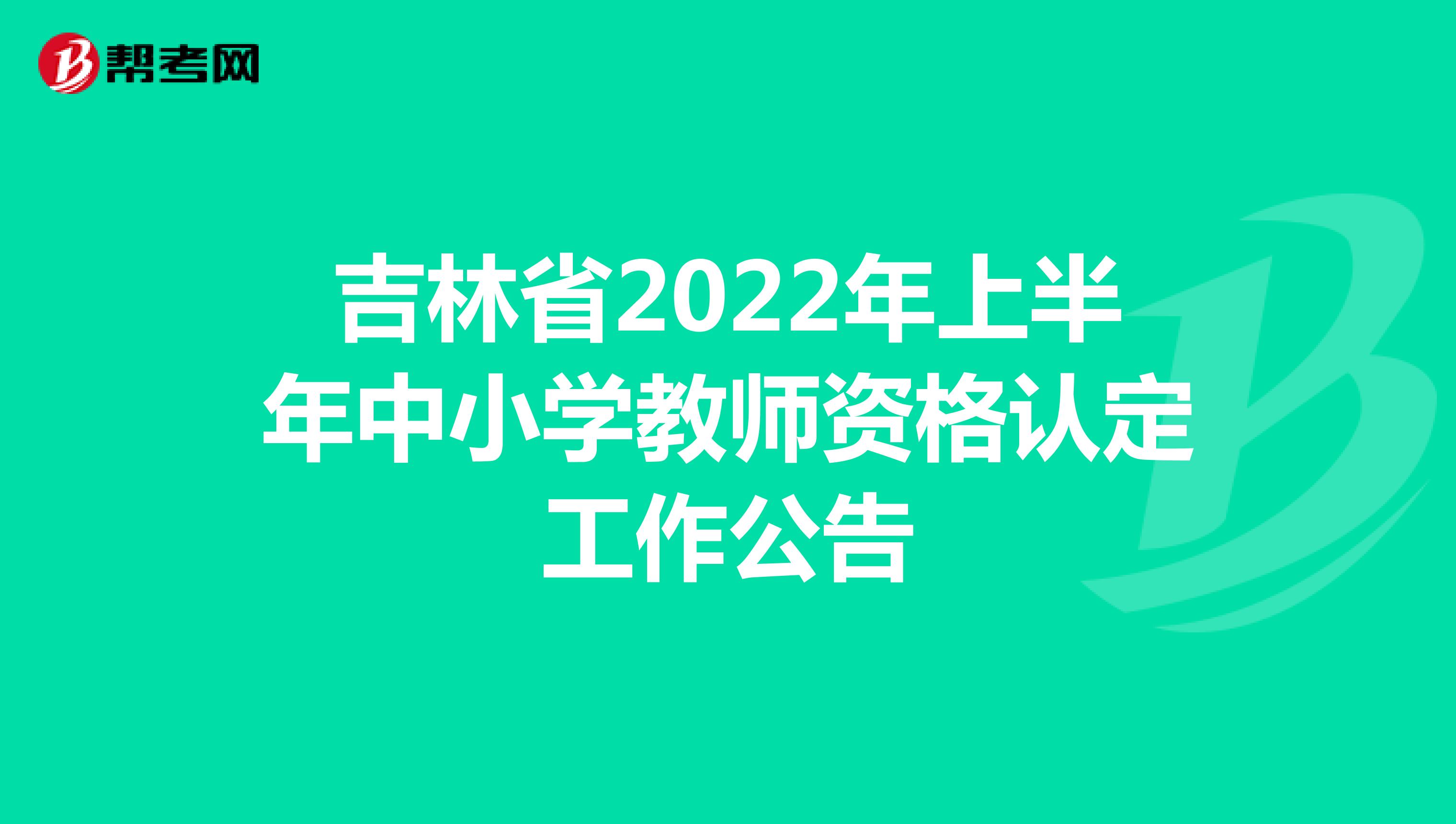 吉林省2022年上半年中小学教师资格认定工作公告