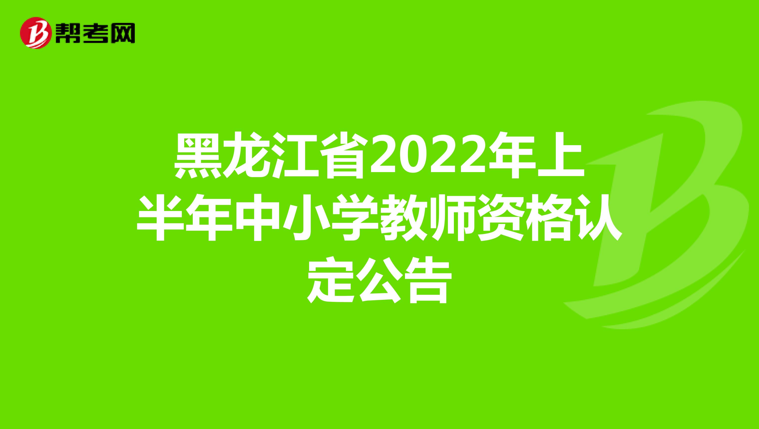 黑龙江省2022年上半年中小学教师资格认定公告