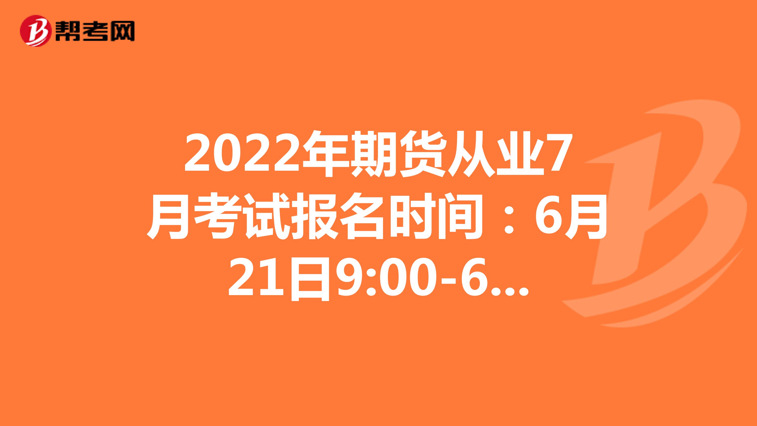 2022年期货从业7月考试报名时间：6月21日9:00-6月22日24:00