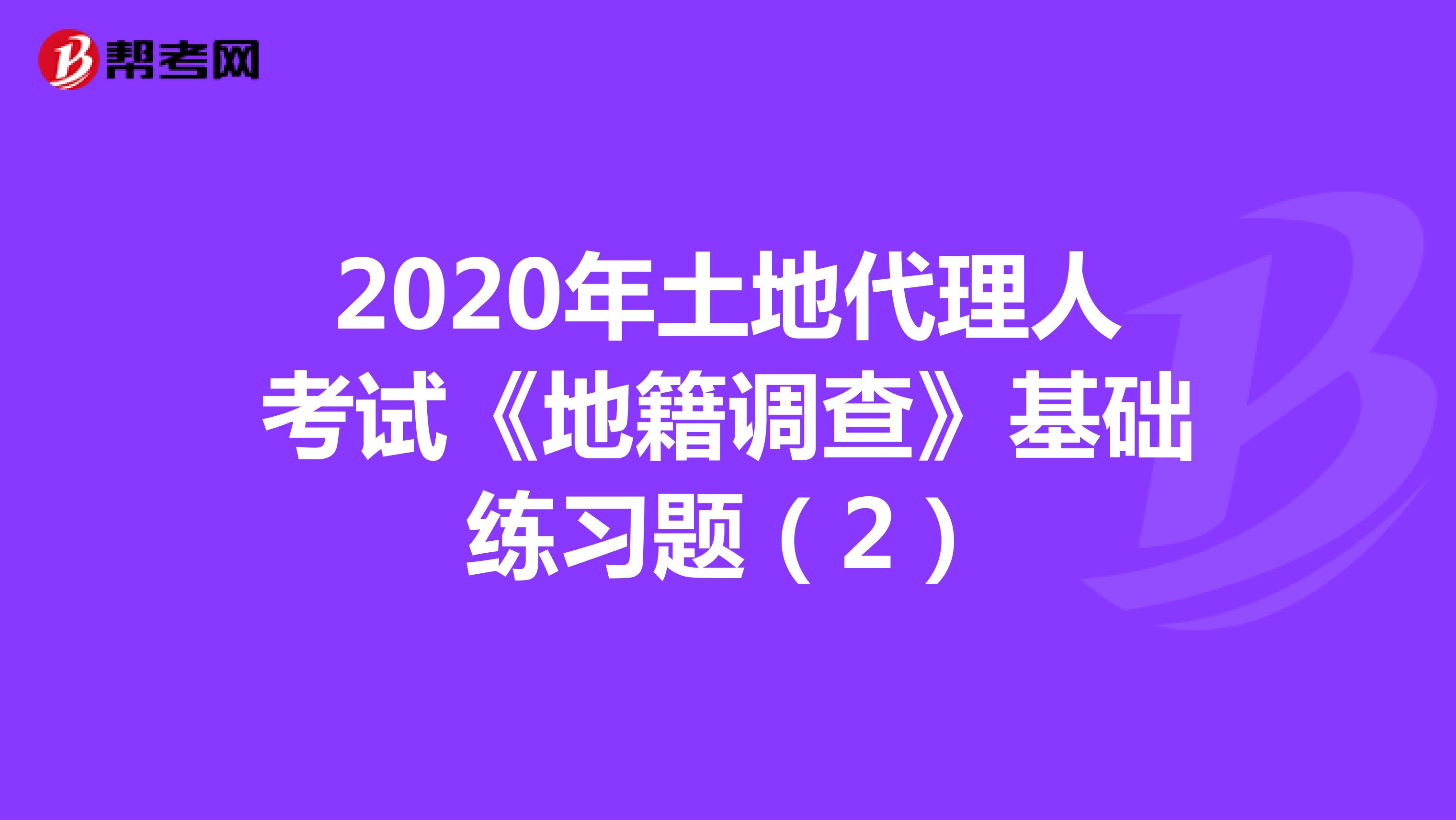 2020年土地代理人考试《地籍调查》基础练习题（2）