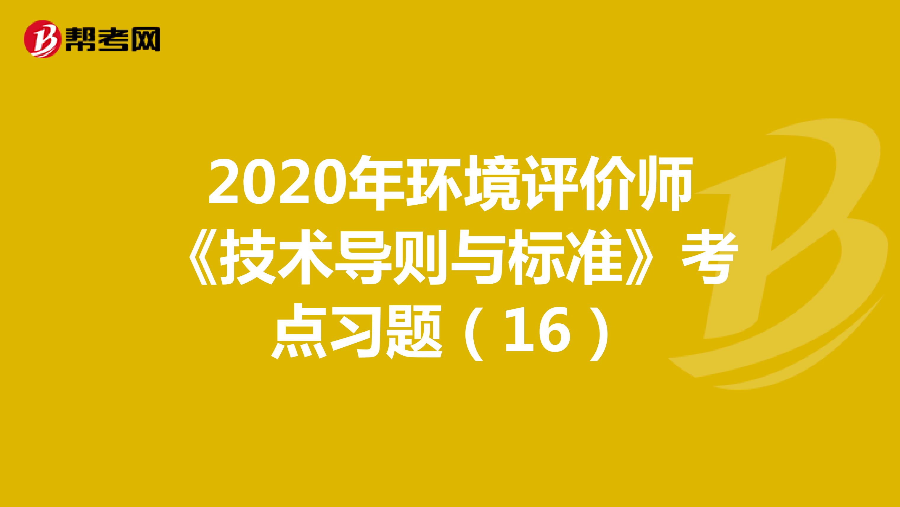 2020年环境评价师《技术导则与标准》考点习题（16）