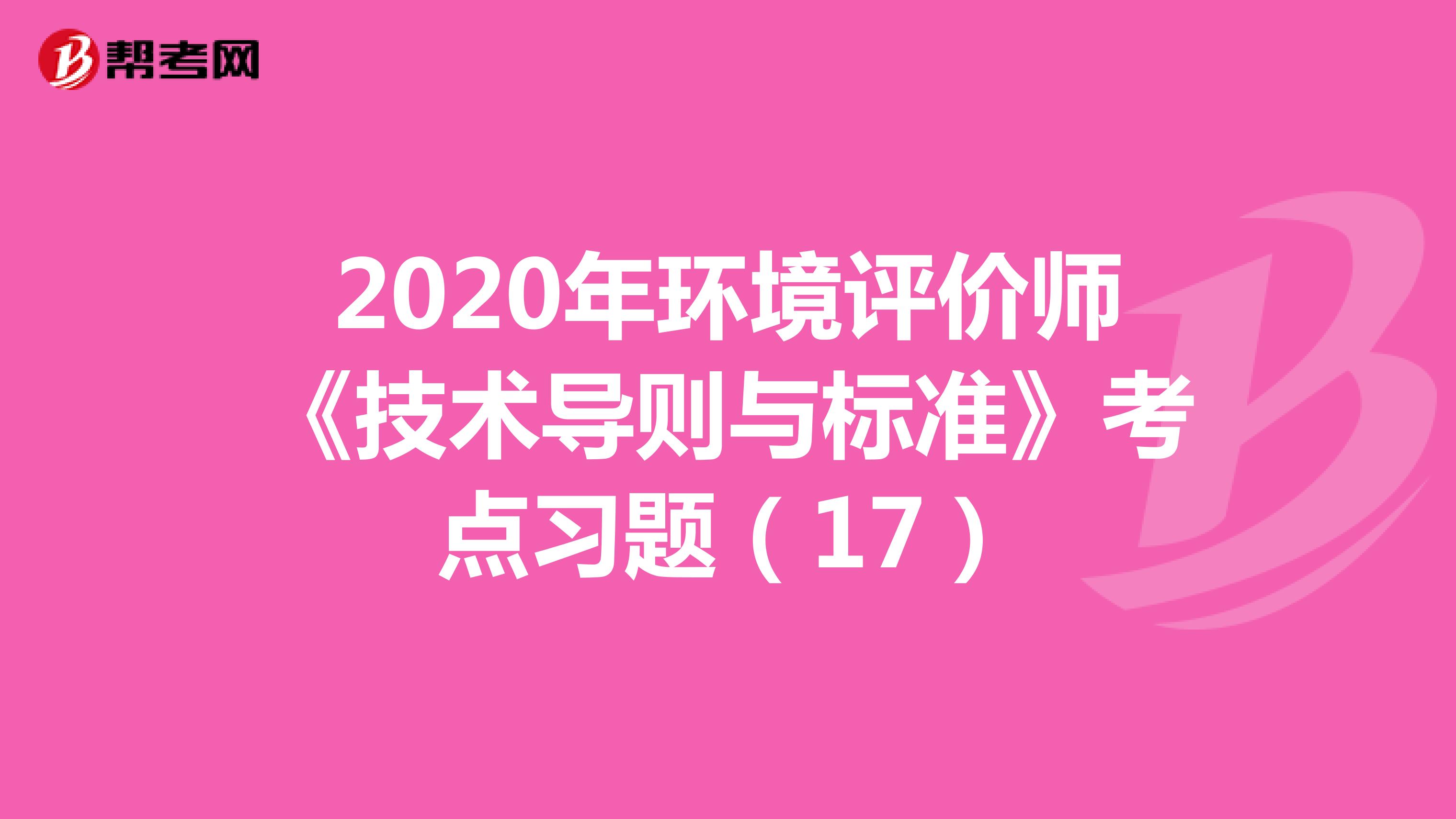 2020年环境评价师《技术导则与标准》考点习题（17）