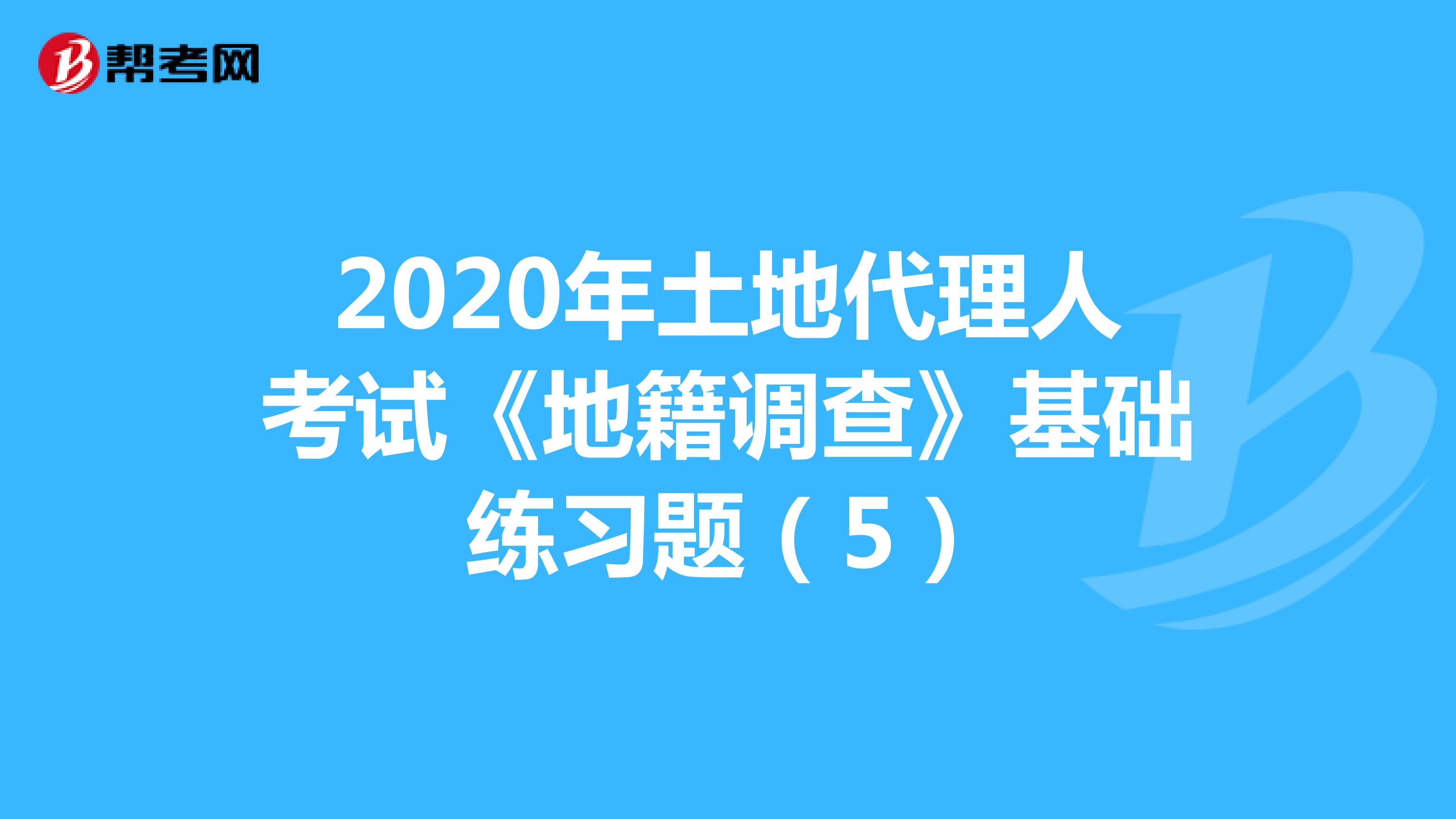 2020年土地代理人考试《地籍调查》基础练习题(5)